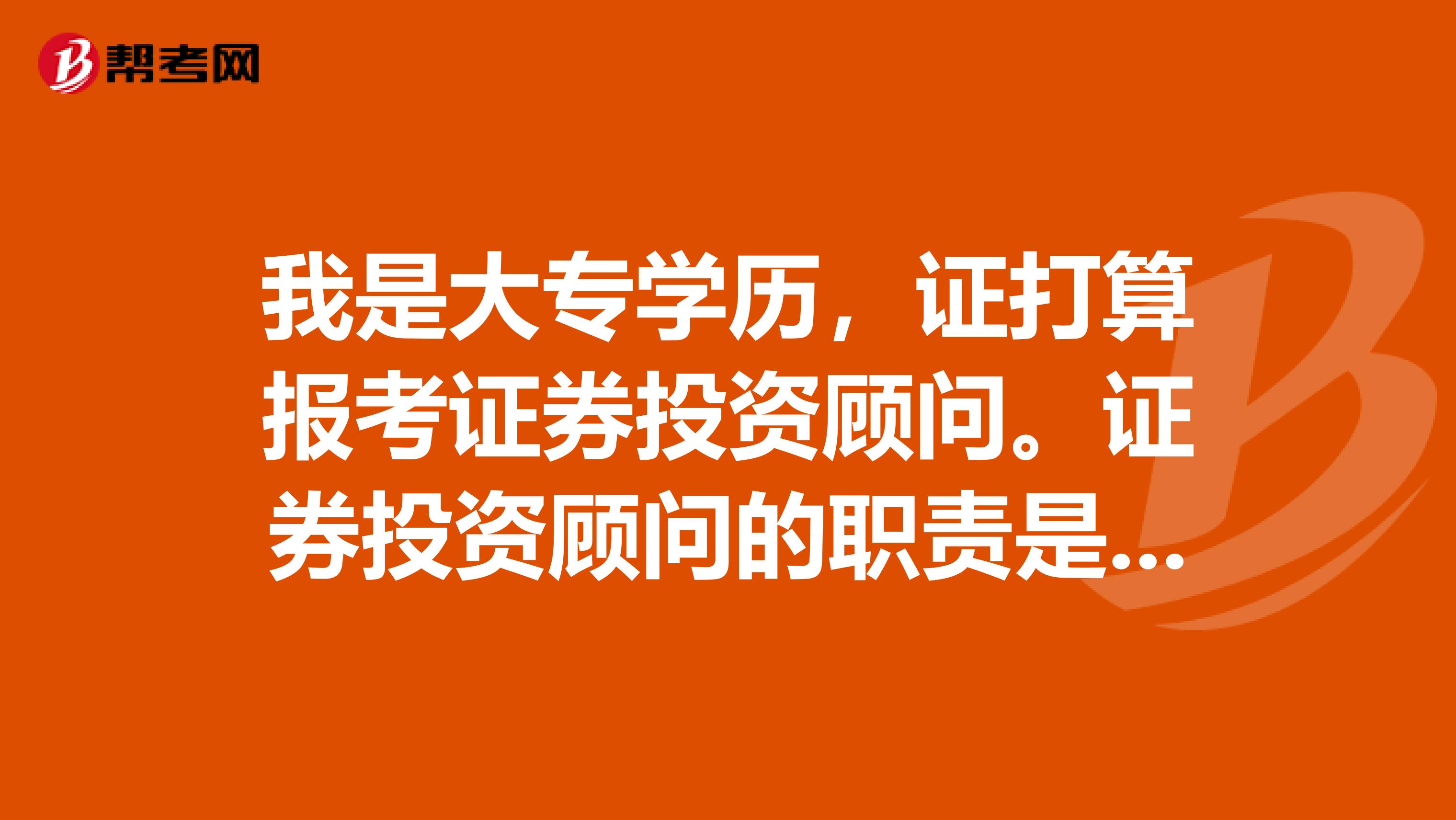 我是大专学历,证打算报考证券投资顾问。证券投资顾问的职责是什么啊?