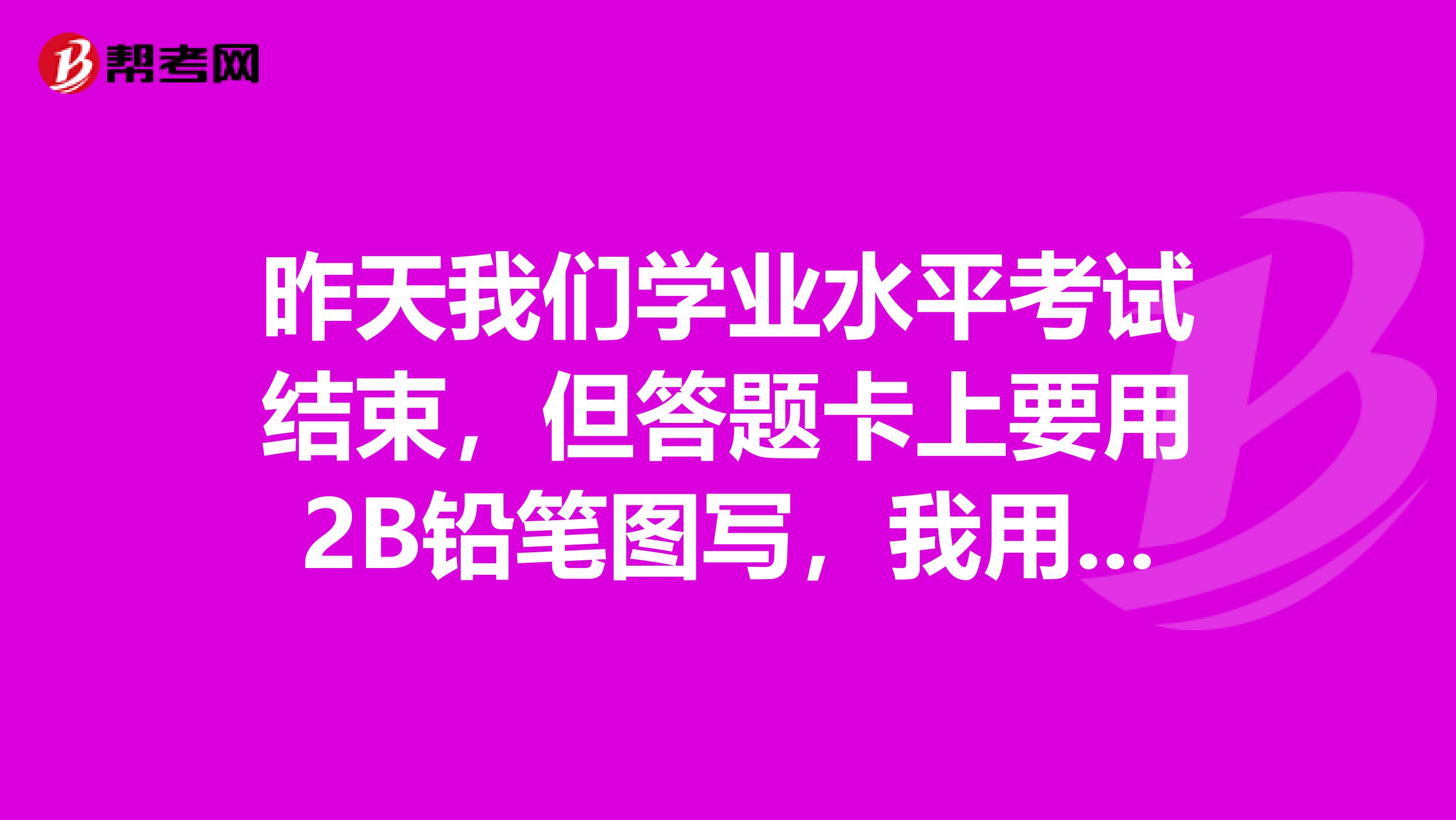 昨天我们学业水平考试结束，但答题卡上要用2B铅笔图写，我用的是油笔，不知道会不会没分帮忙啊