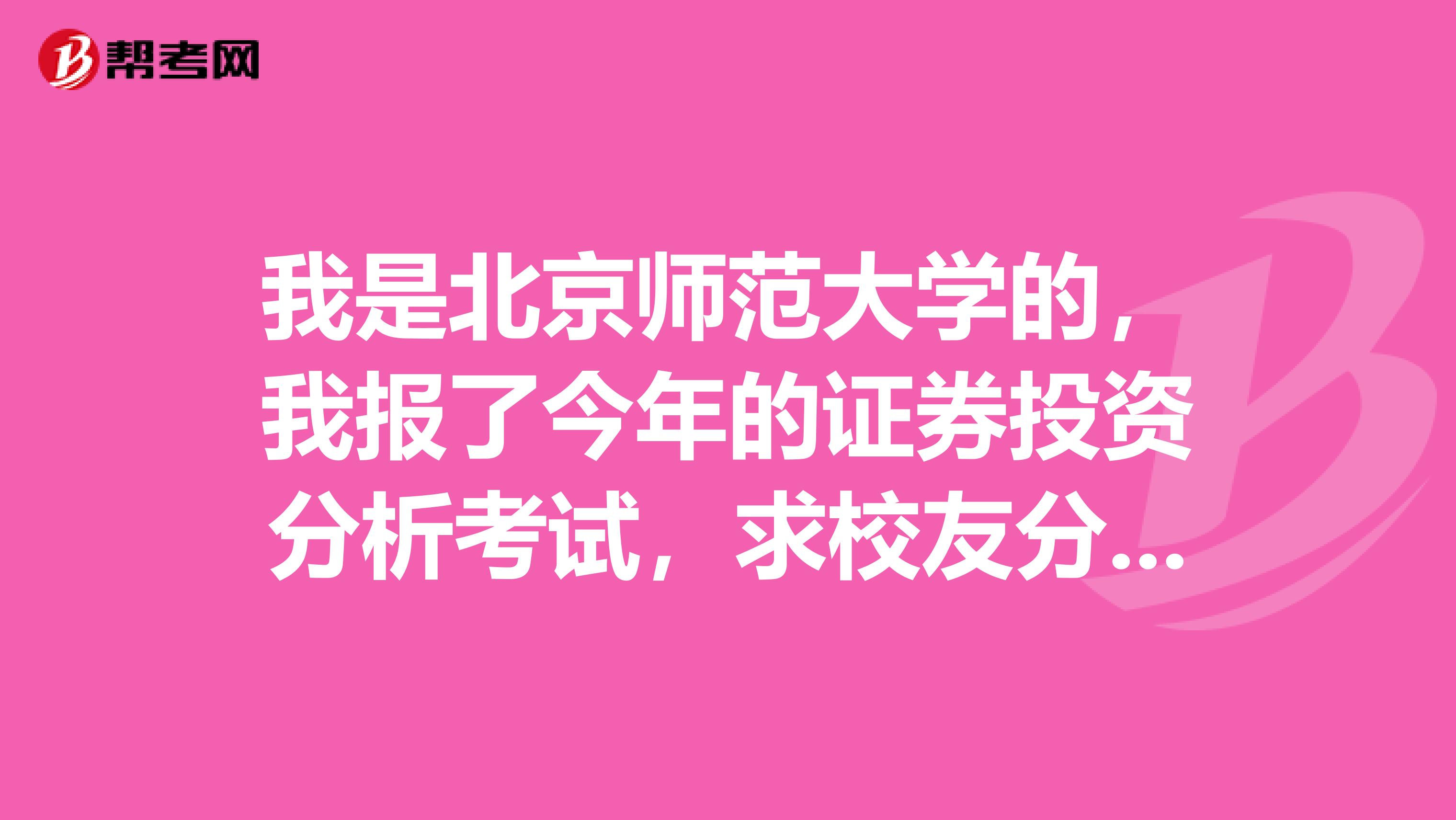 我是北京师范大学的,我报了今年的证券投资分析考试,求校友分享一下通过技巧?