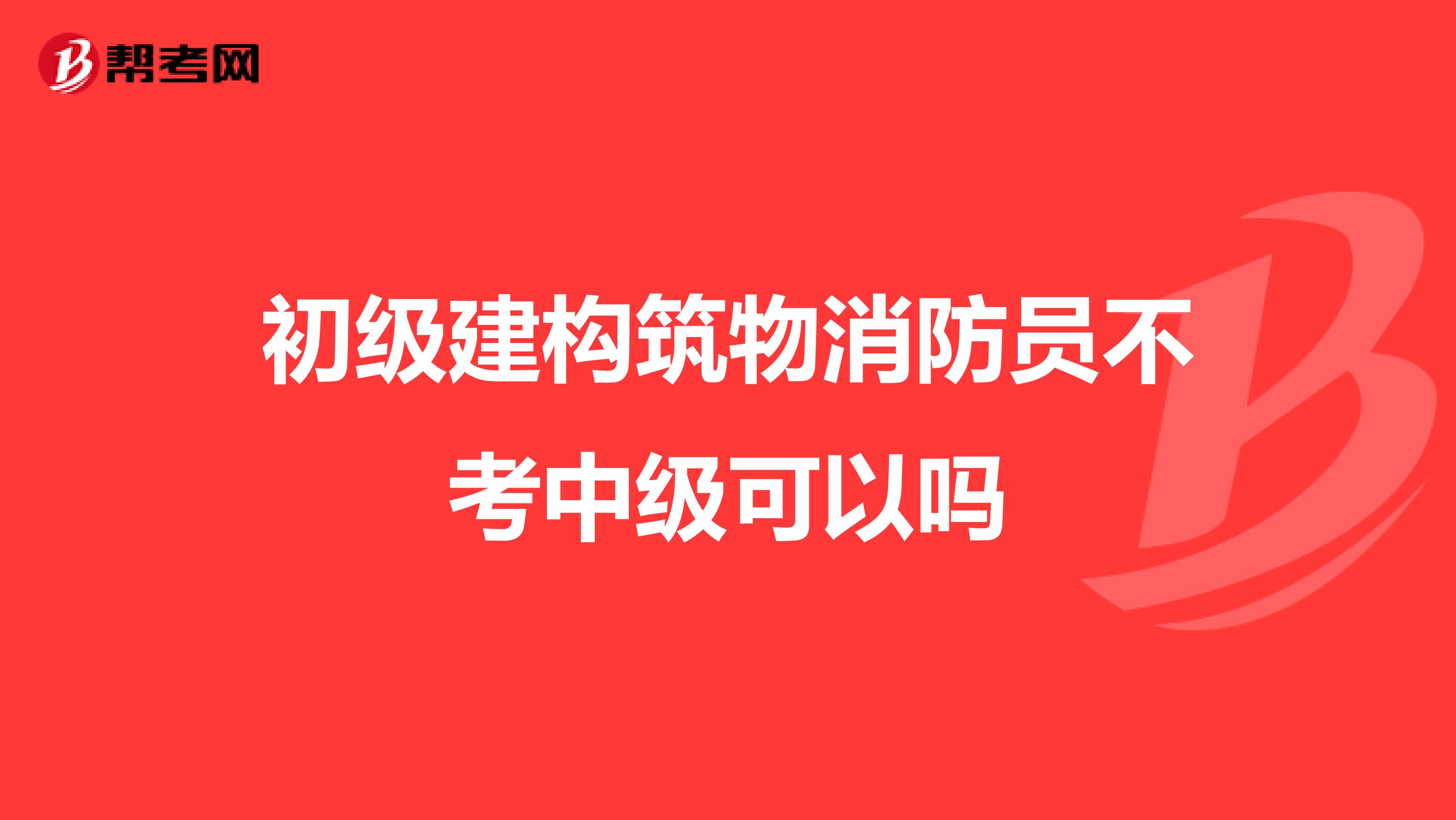 初级建构筑物消防员不考中级可以吗