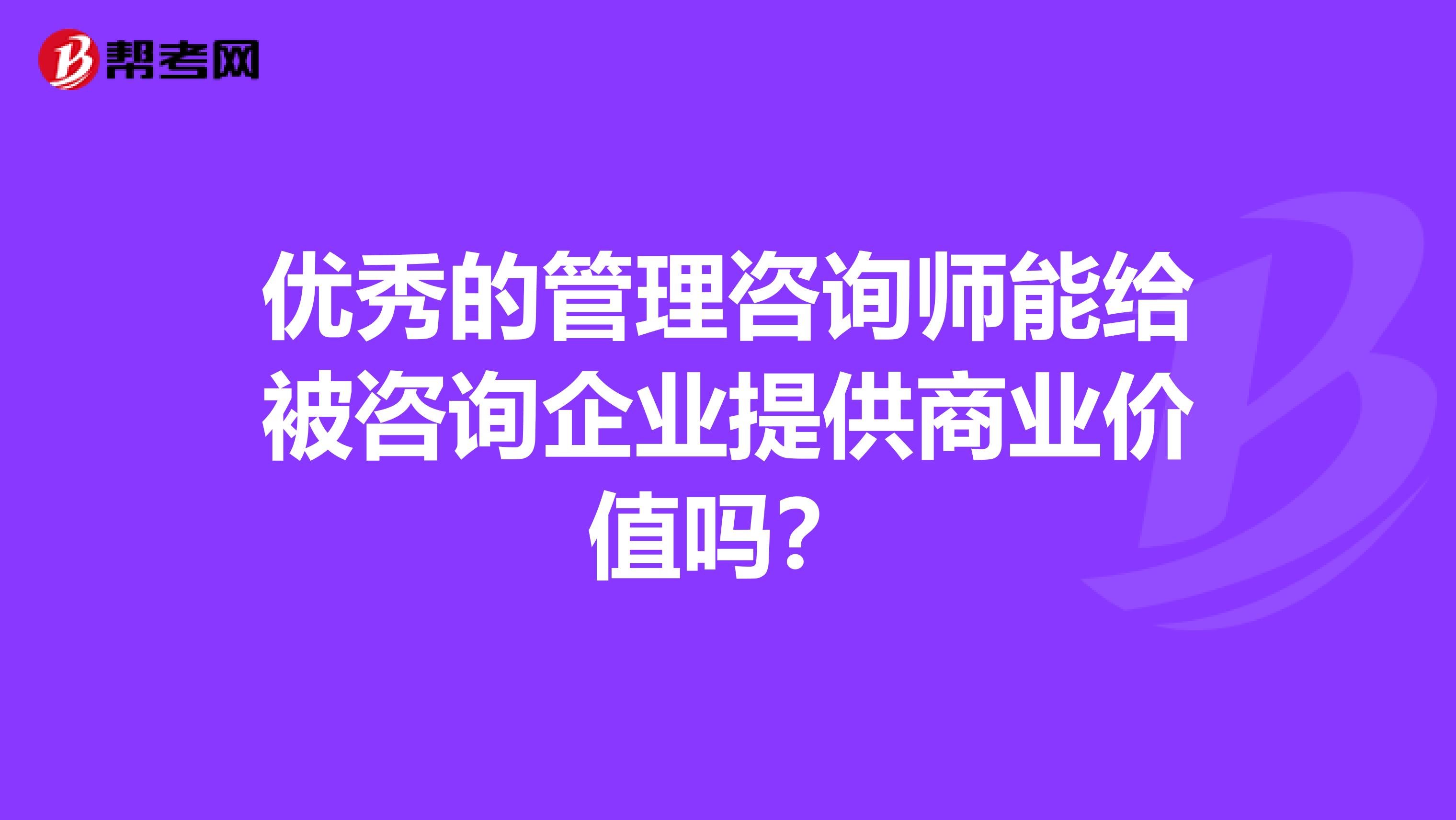 優秀的管理咨詢師能給被咨詢企業提供商業價值嗎？