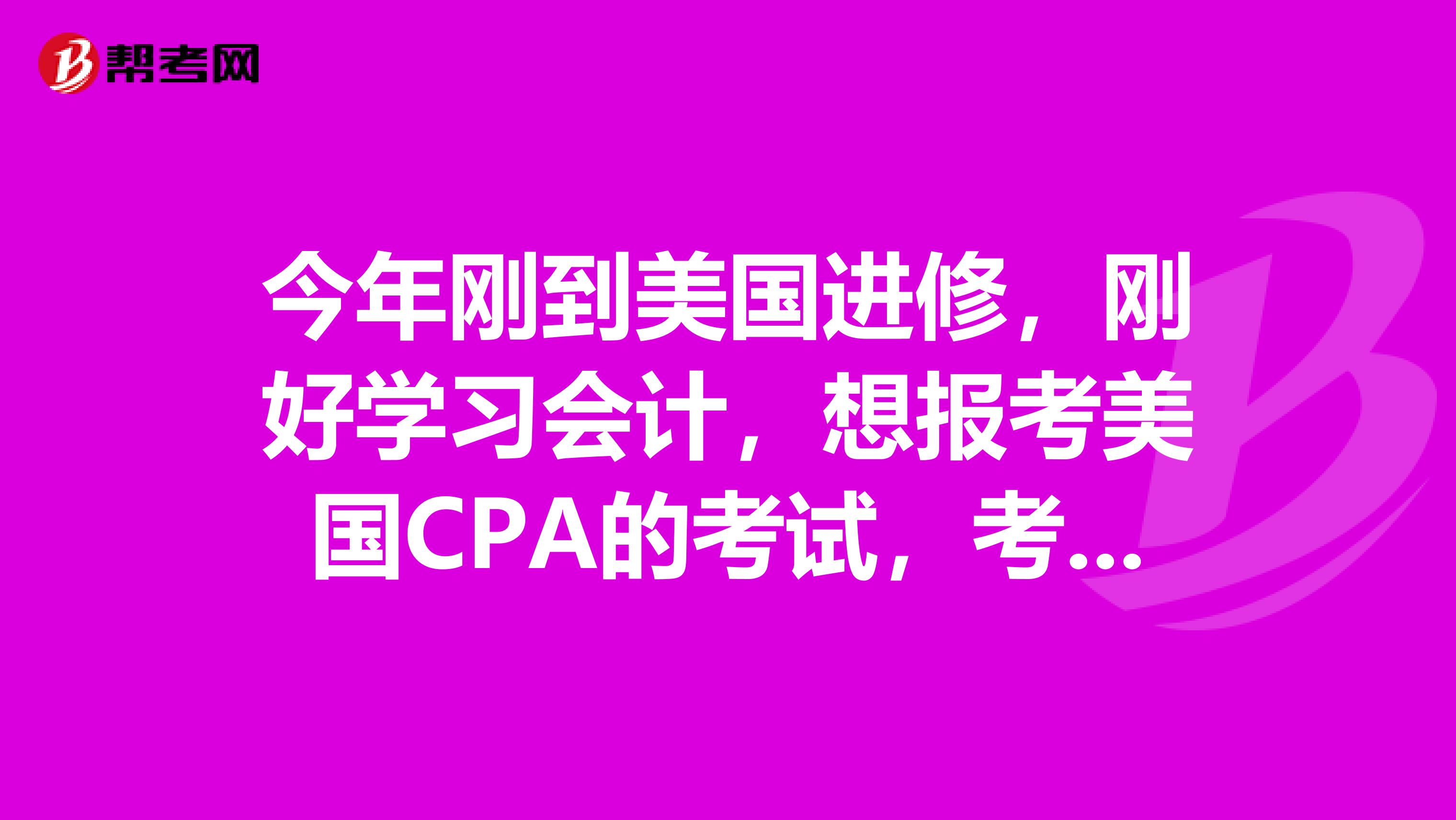 今年刚到美国进修，刚好学习会计，想报考美国CPA的考试，考试的科目有哪些呢？