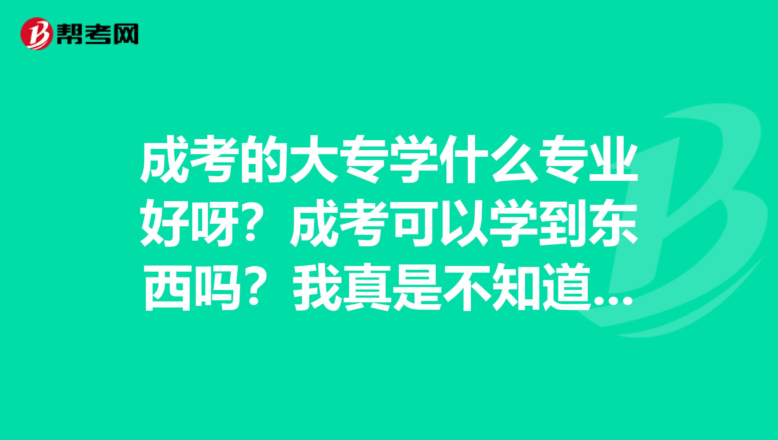 成考的大专学什么专业好呀？成考可以学到东西吗？我真是不知道咋样选了