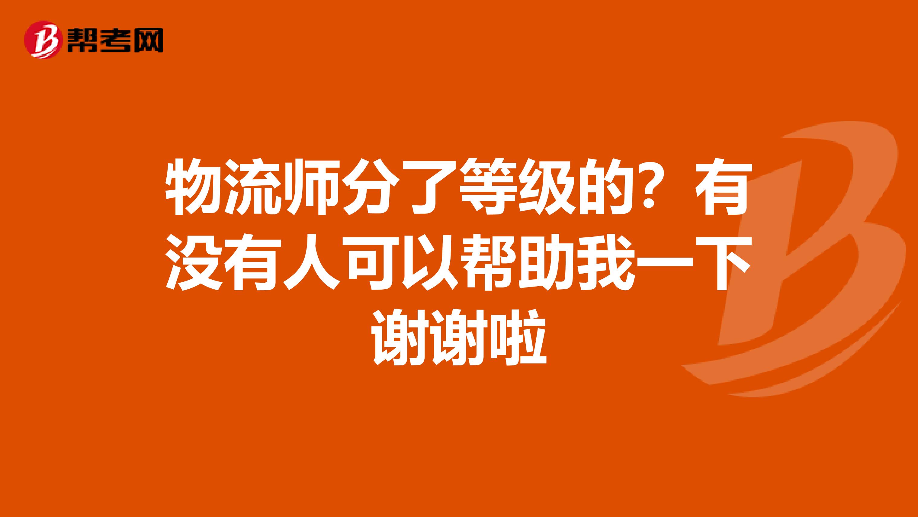 物流师分了等级的?有没有人可以帮助我一下谢谢啦