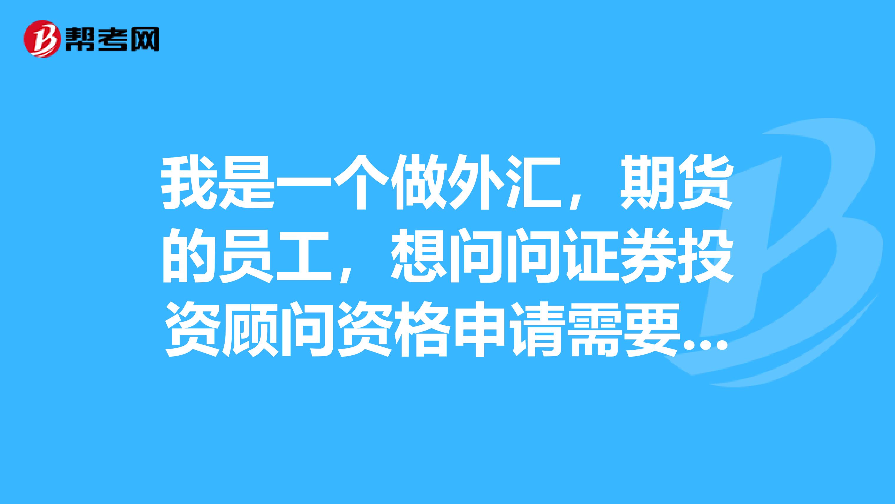 我是一个做外汇,期货的员工,想问问证券投资顾问资格申请需要哪些条件?