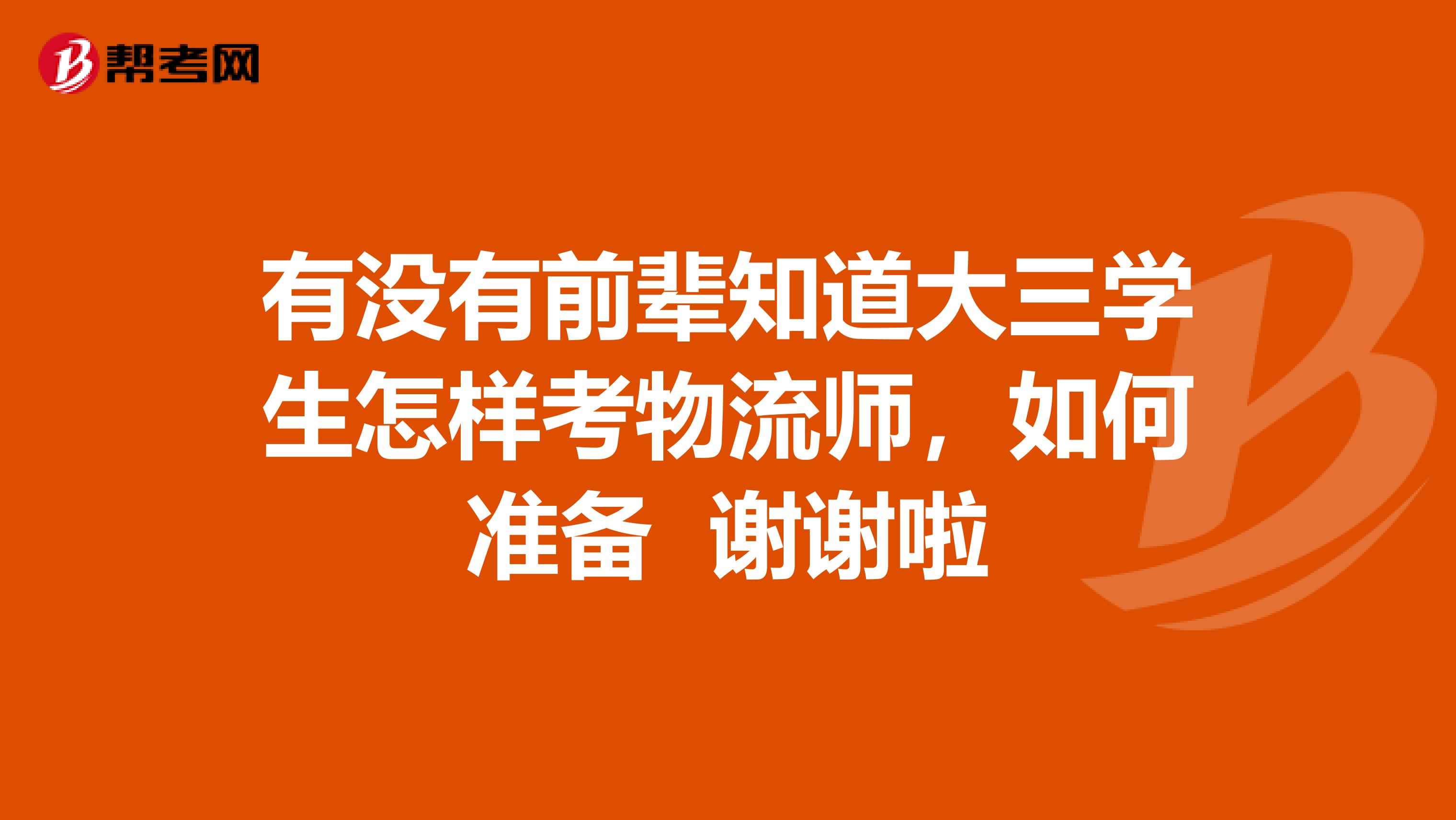 有没有前辈知道大三学生怎样考物流师,如何准备 谢谢啦