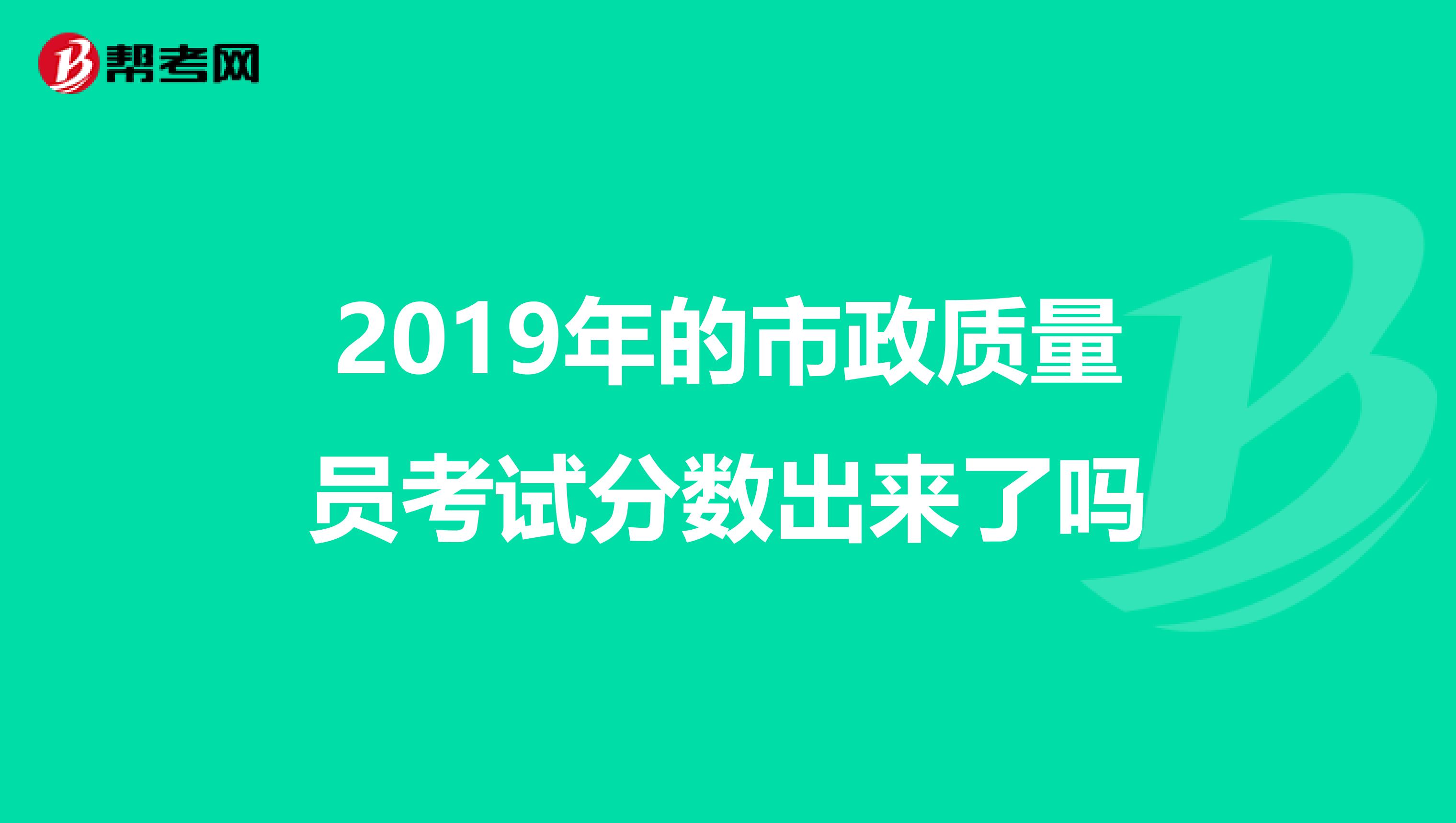 2019年的市政质量员考试分数出来了吗