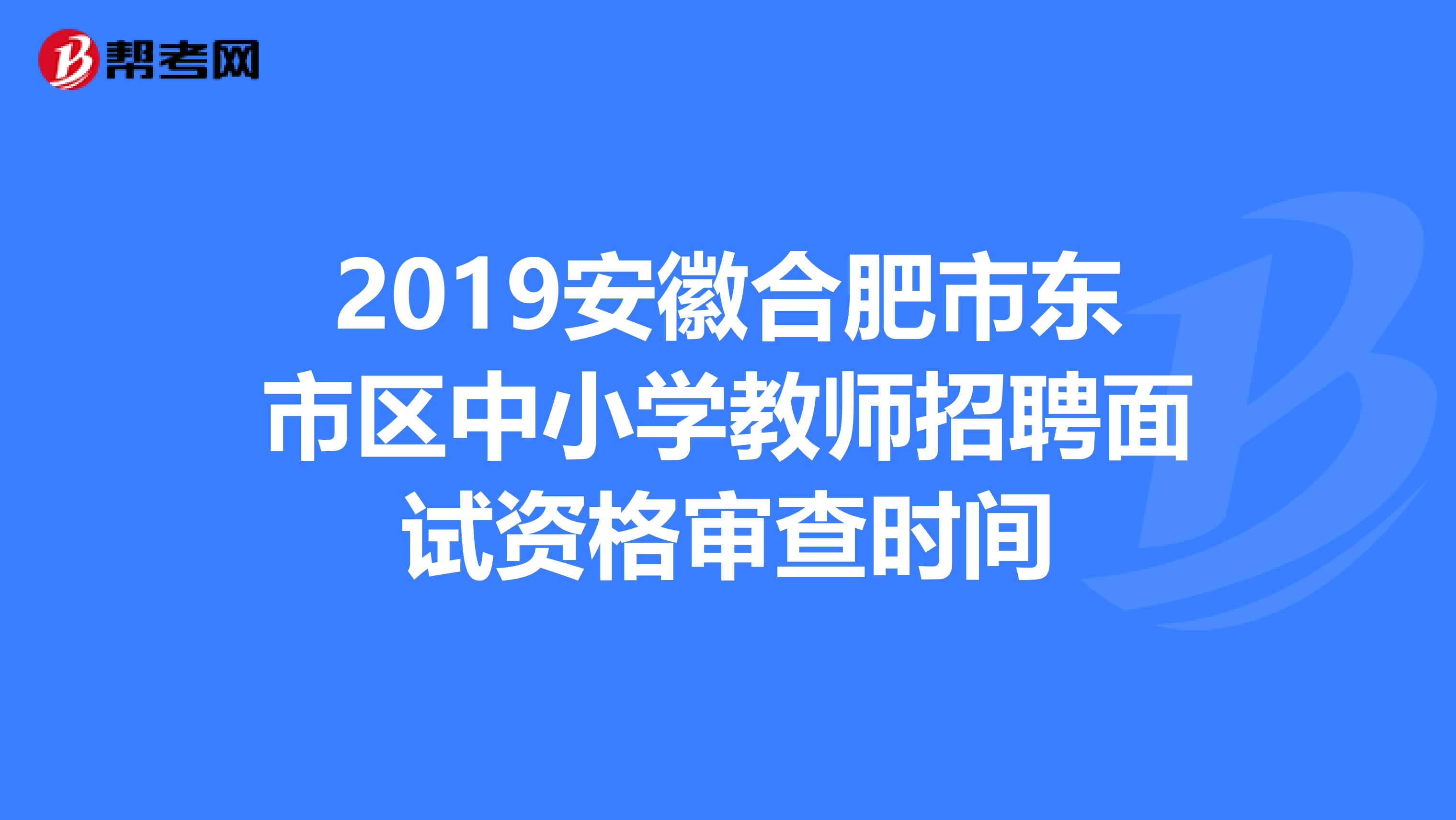 2019安徽合肥市东市区中小学教师招聘面试资格审查时间