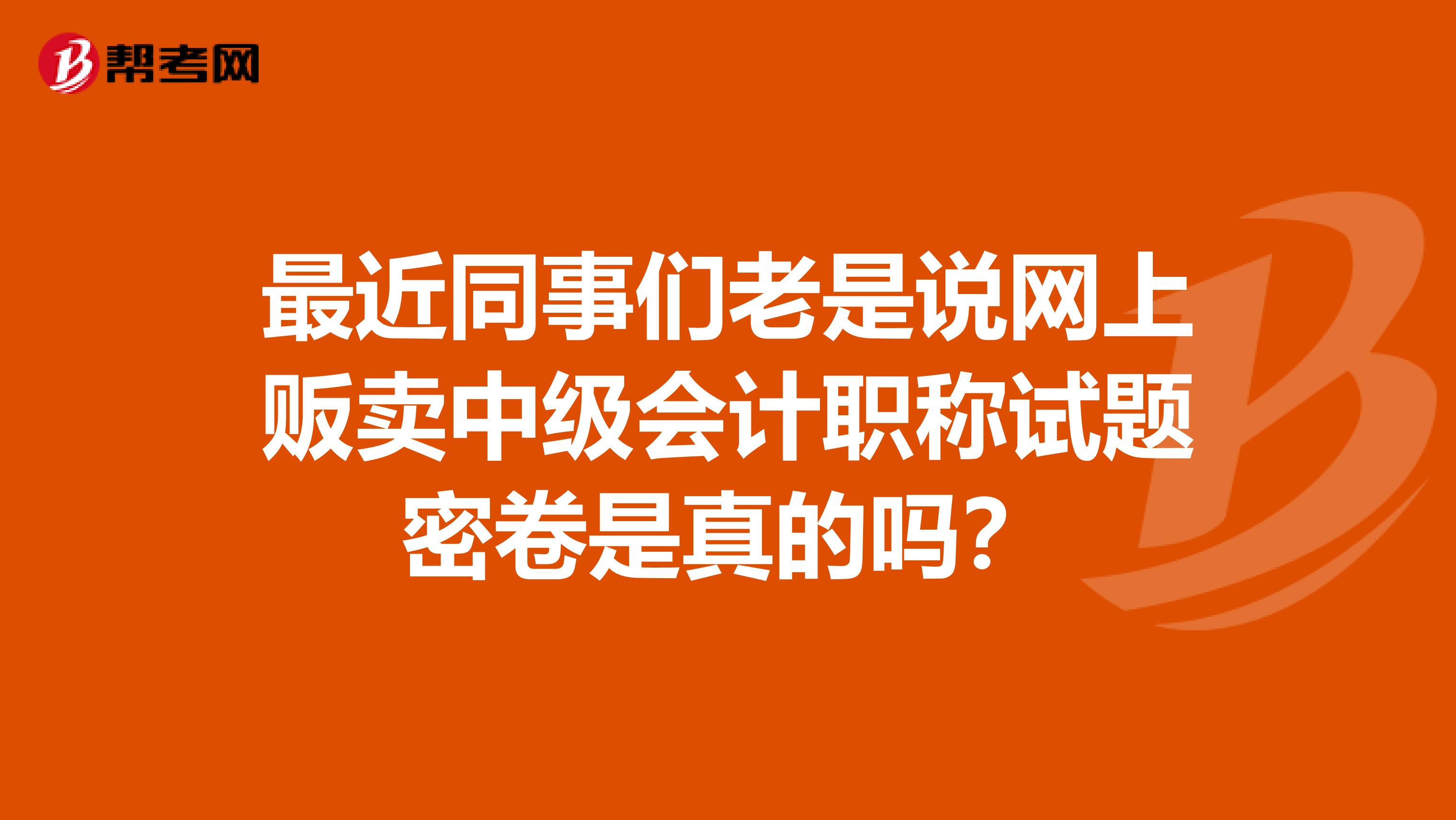 最近同事们老是说网上贩卖中级会计职称试题密卷是真的吗?