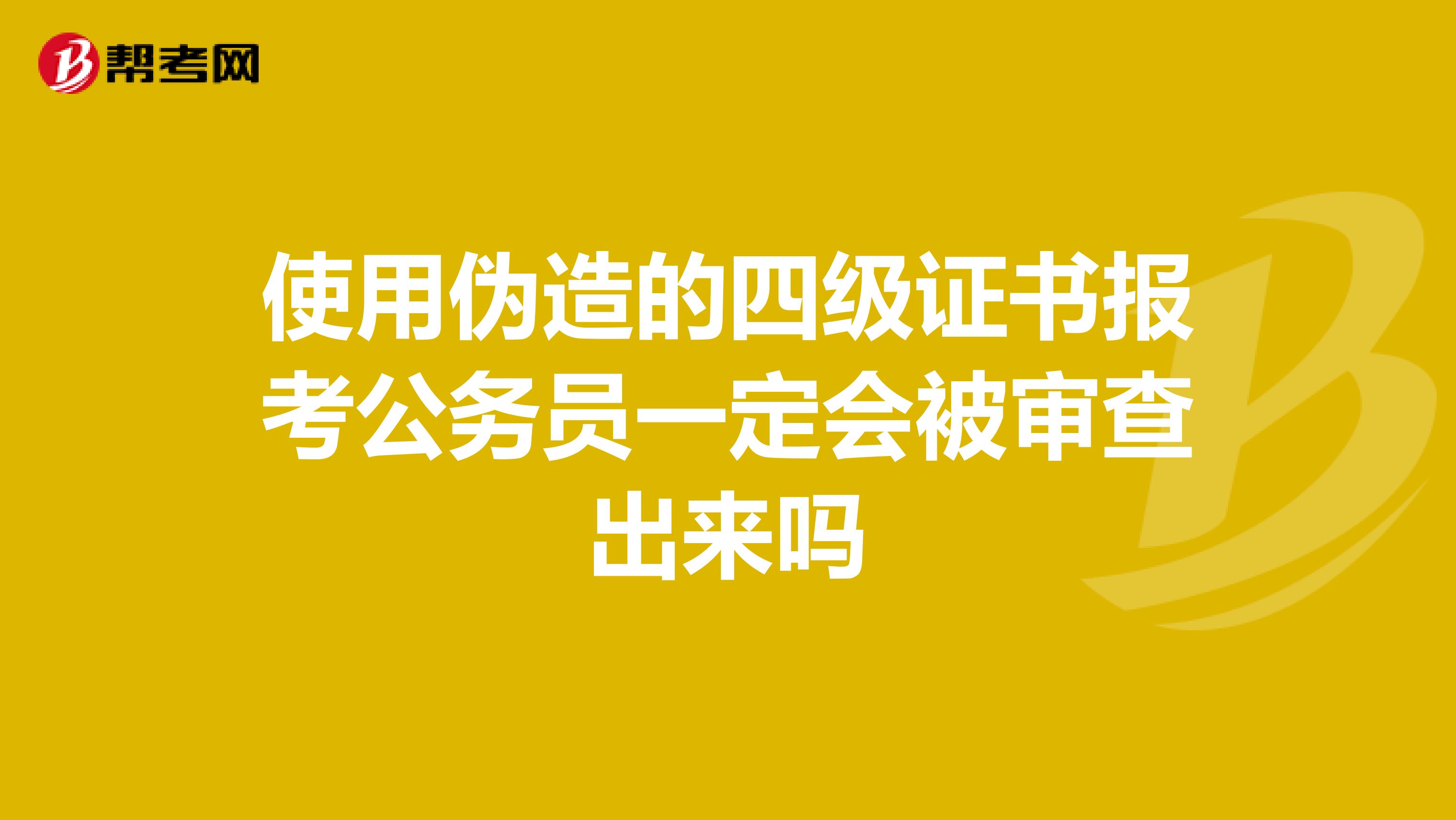 使用伪造的四级证书报考公务员一定会被审查出来吗
