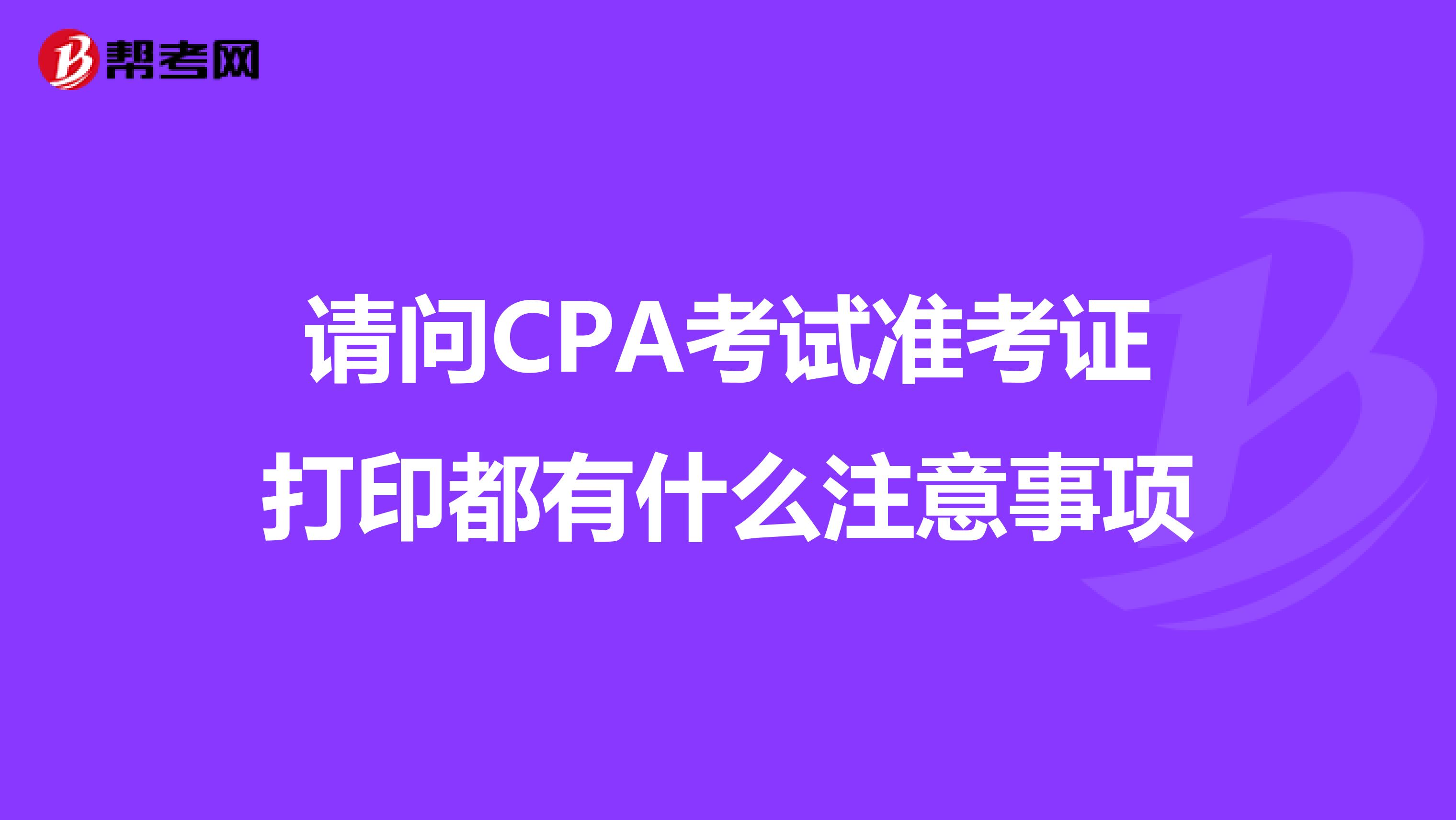 请问CPA考试准考证打印都有什么注意事项