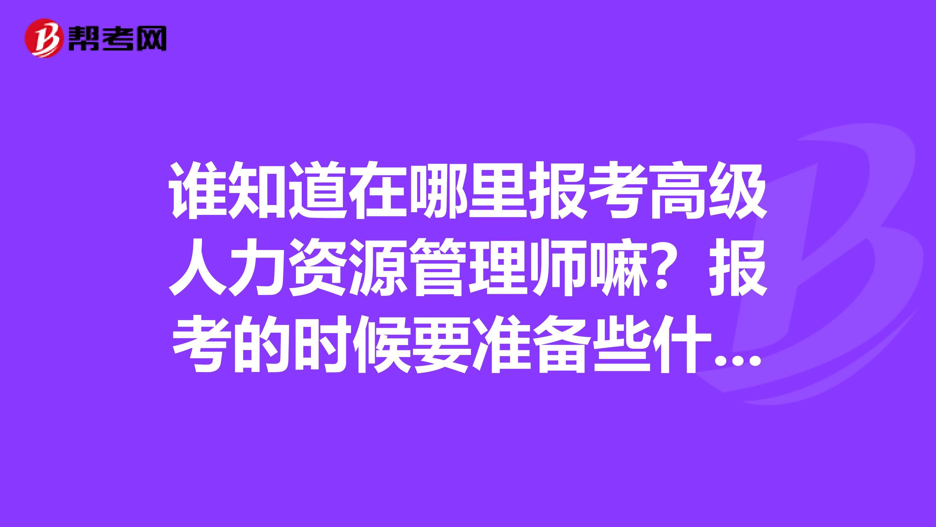 谁知道在哪里报考高级人力资源管理师嘛？报考的时候要准备些什么材料呢？我是河南的