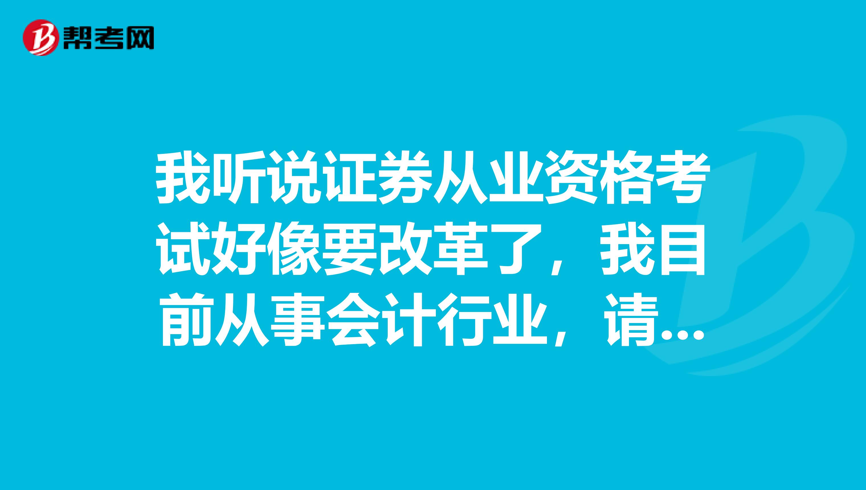 我听说证券从业资格考试好像要改革了，我目前从事会计行业，请问是一个什么样的考试?