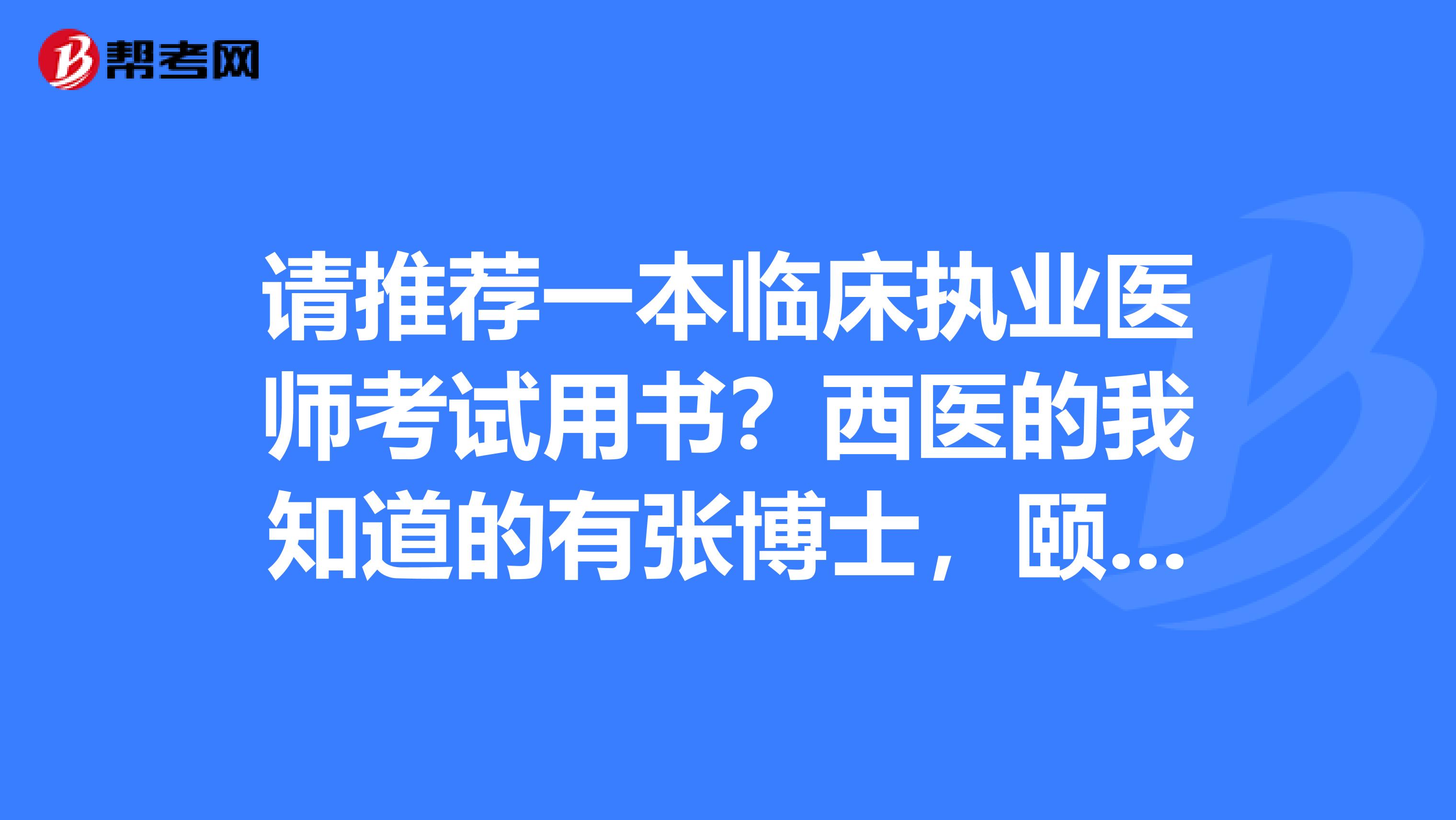 请推荐一本临床执业医师考试用书？西医的我知道的有张博士，颐恒，贺银成，还有人卫版的医考用书，请有经验的通知帮忙推荐一下临床执业医师考试用书？