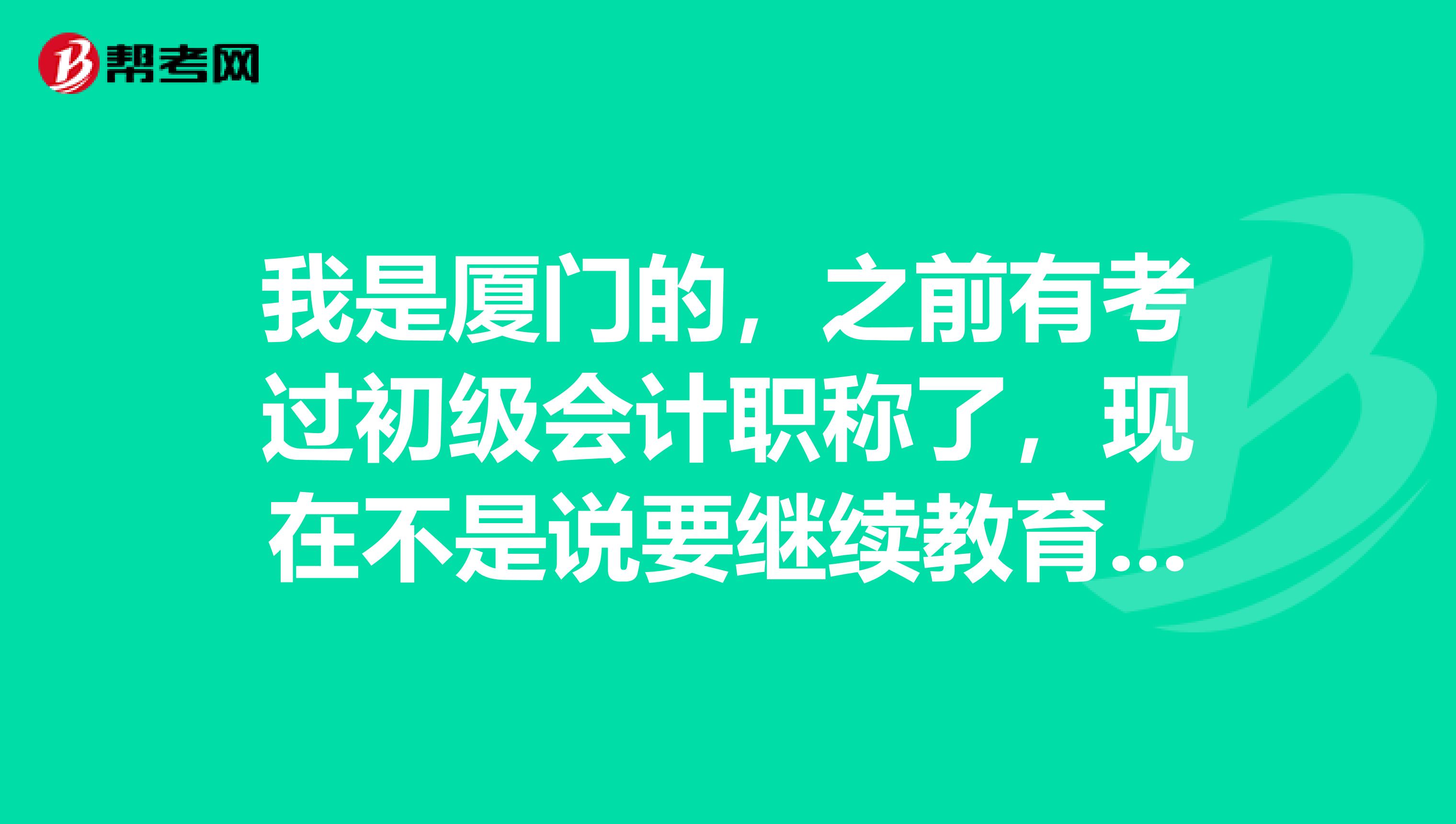 我是厦门的，之前有考过初级会计职称了，现在不是说要继续教育么，怎么做？