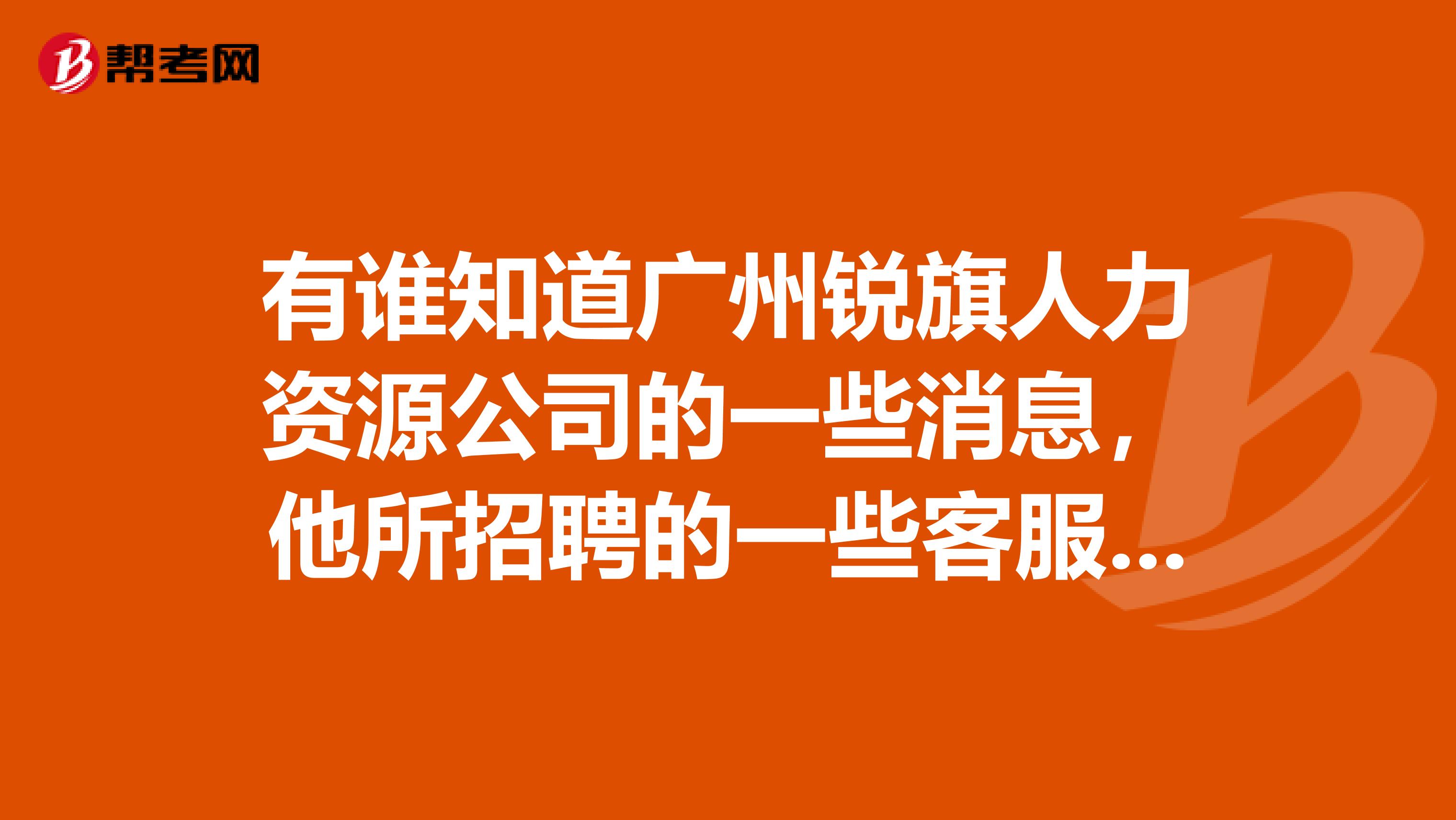 有誰知道廣州銳旗人力資源公司的一些消息，他所招聘的一些客服人員是有保障的嗎？會是騙子公司嗎