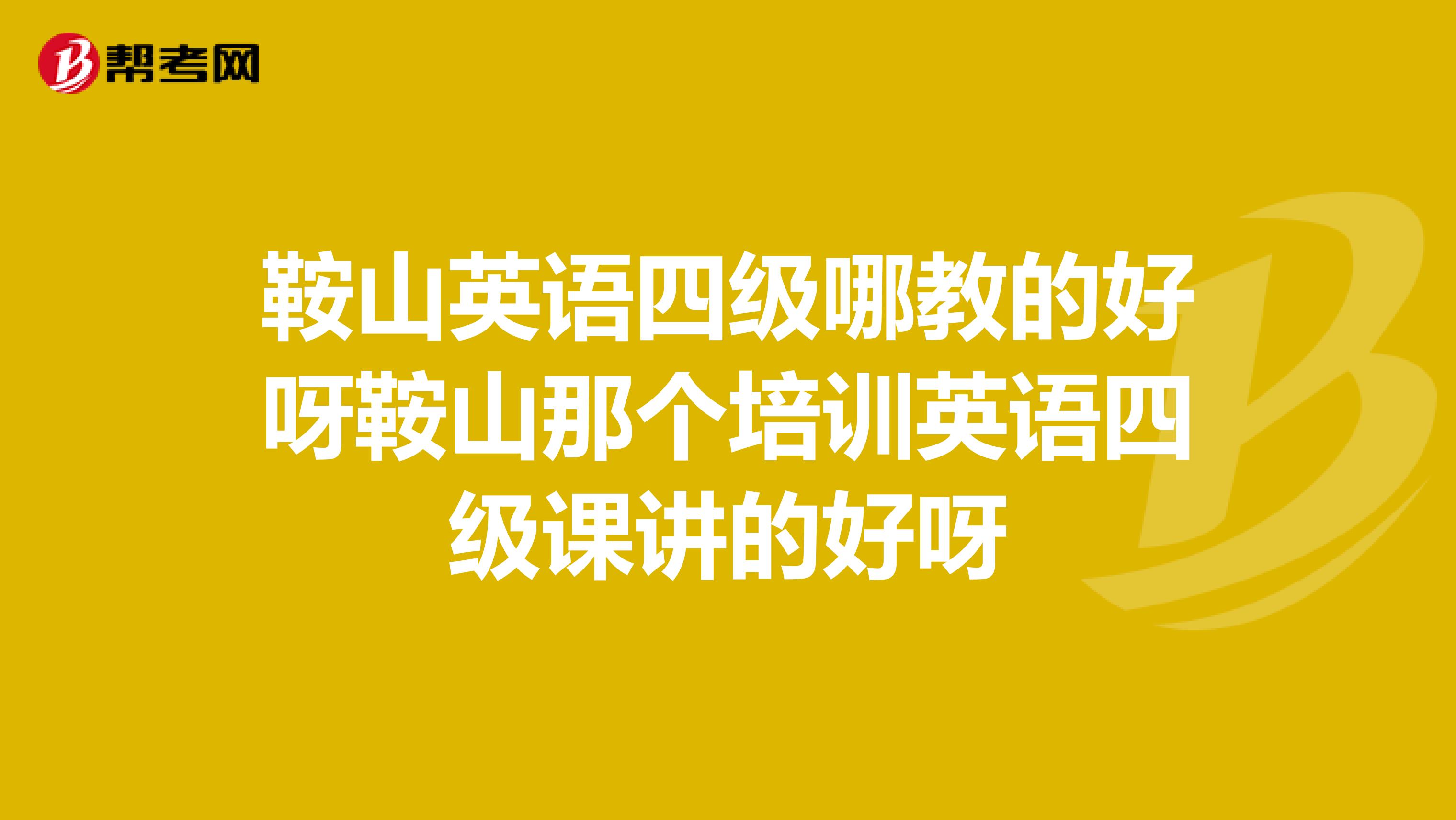 鞍山英语四级哪教的好呀鞍山那个培训英语四级课讲的好呀