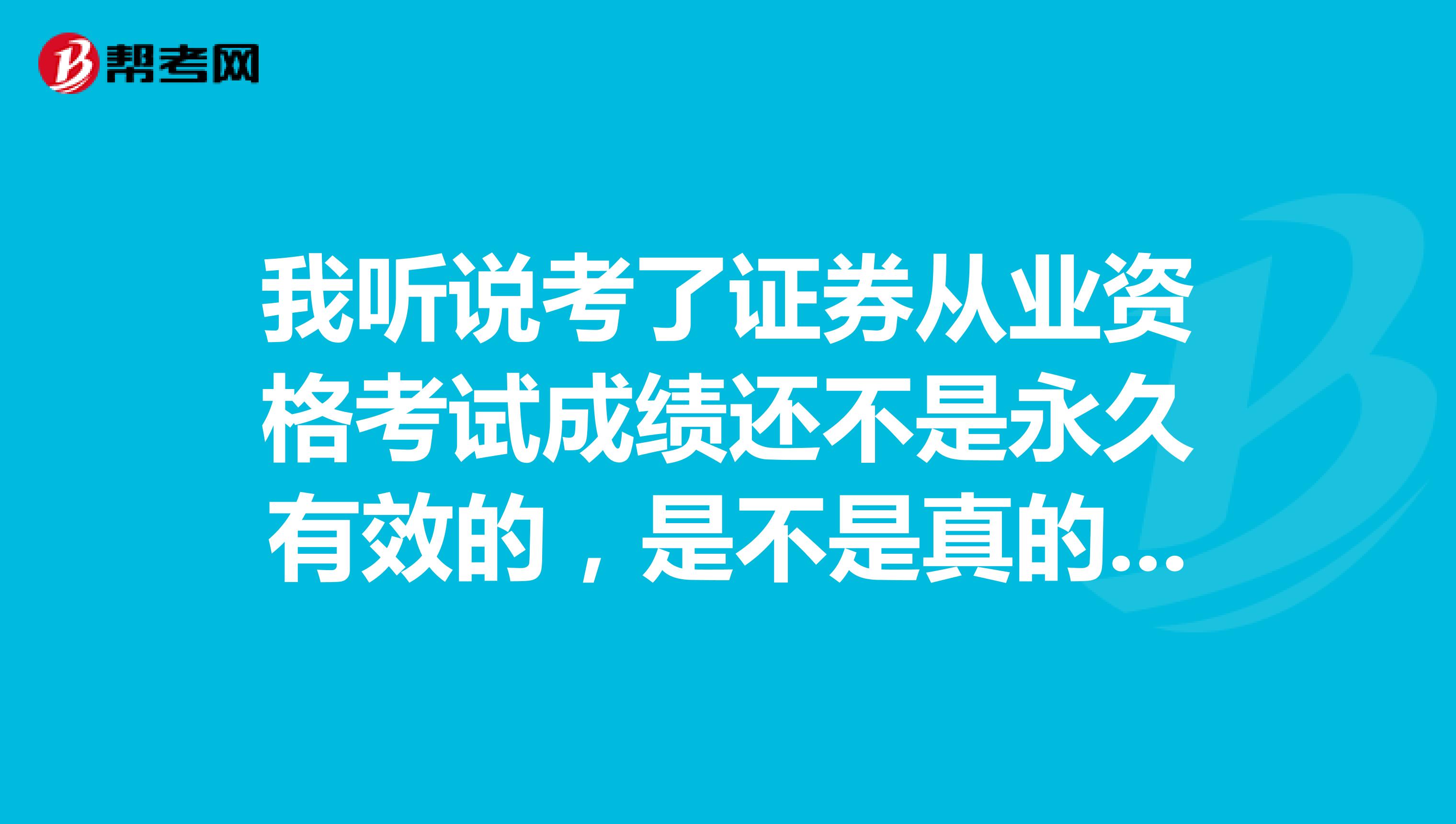 我听说考了证券从业资格考试成绩还不是永久有效的,是不是真的呀?