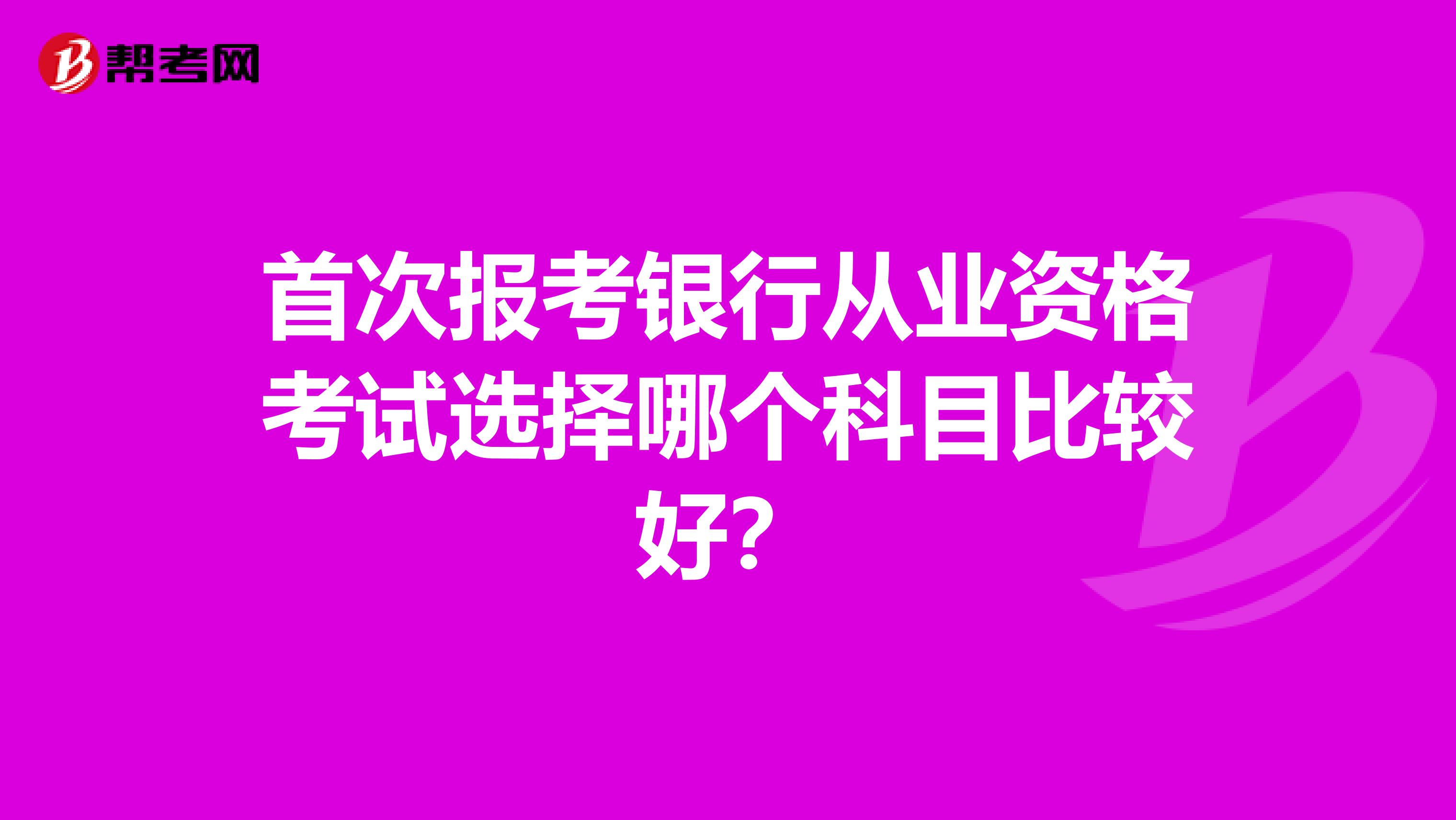 首次报考银行从业资格考试选择哪个科目比较好？