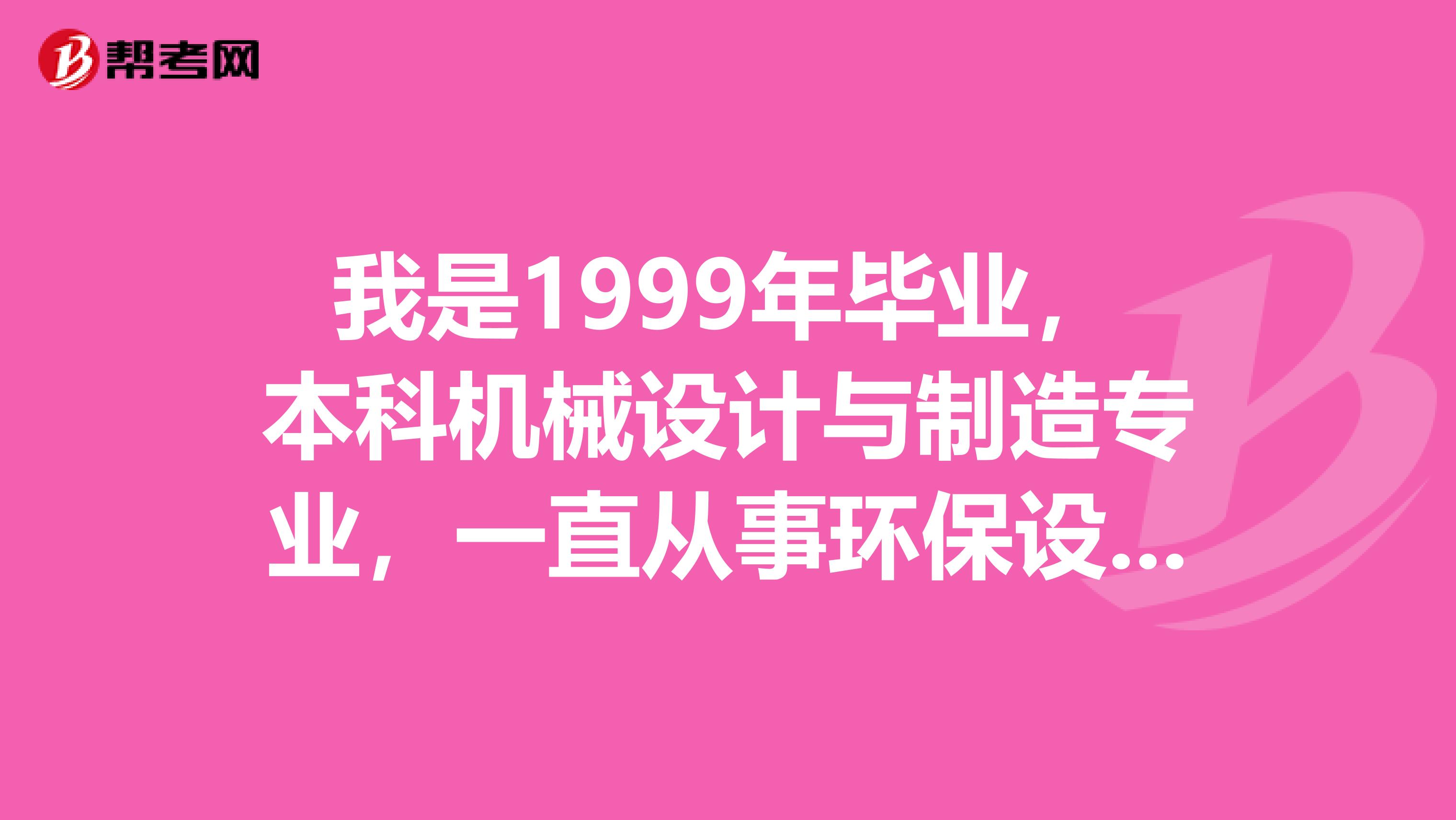 我是1999年毕业，本科机械设计与制造专业，一直从事环保设备设计工作，能不能考环评工程师？