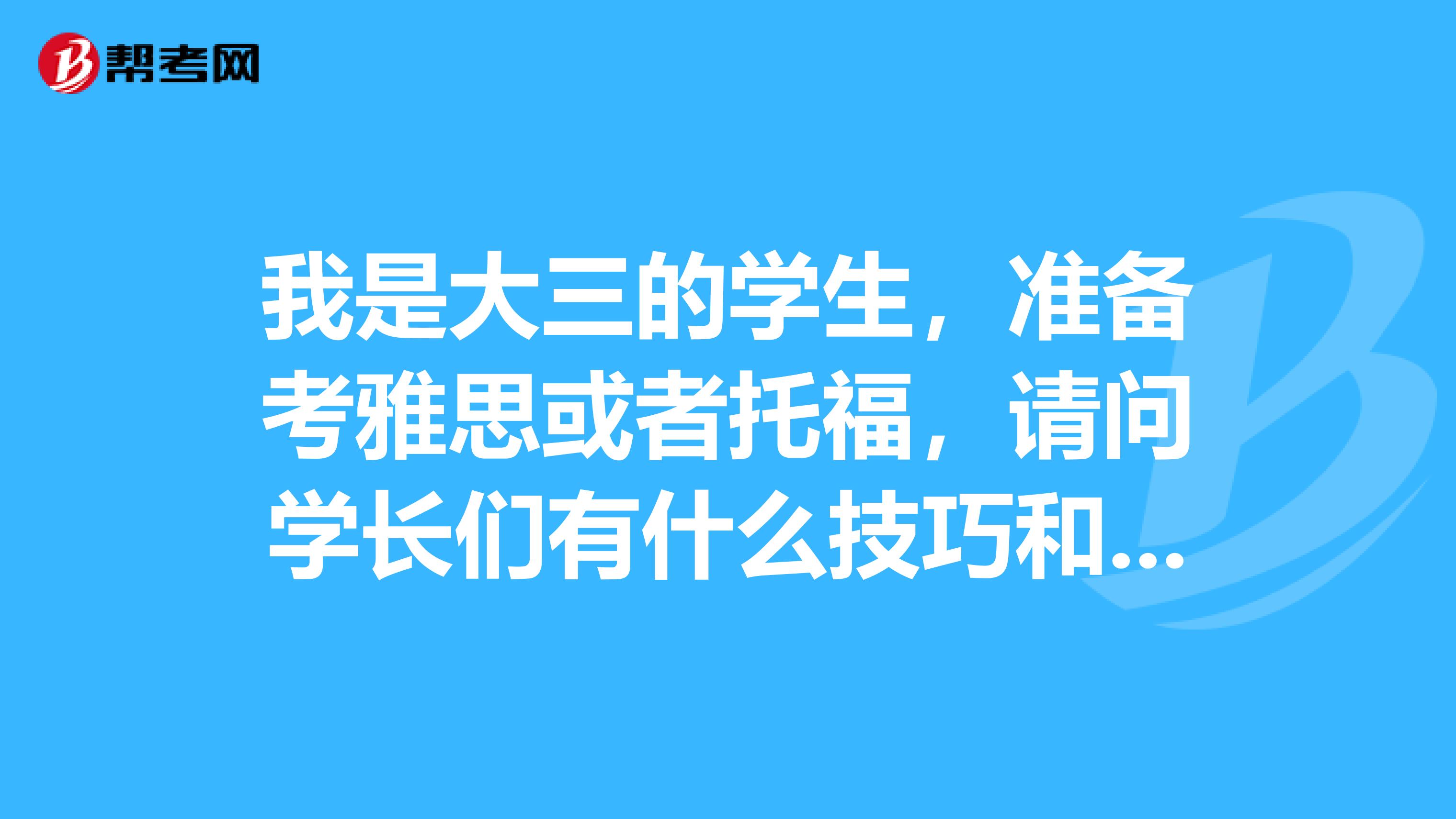 我是大三的学生,准备考雅思或者托福,请问学长们有什么技巧和建议吗?