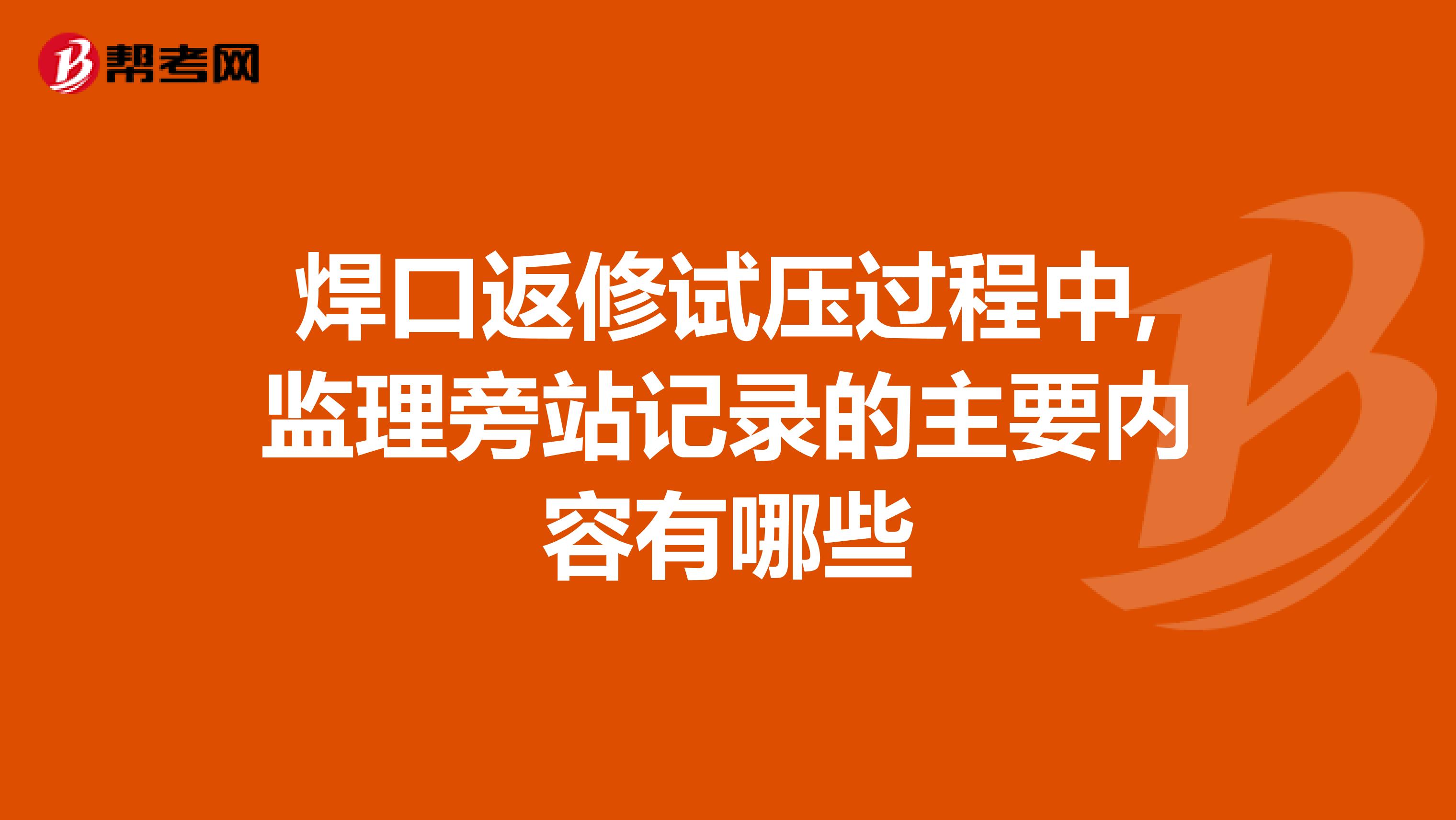 焊口返修试压过程中,监理旁站记录的主要内容有哪些