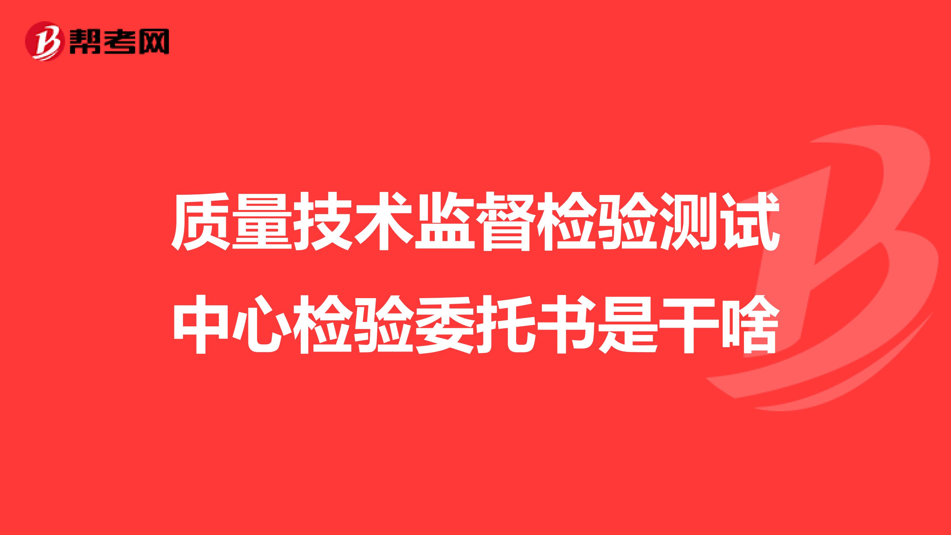 质量技术监督检验测试中心检验委托书是干啥