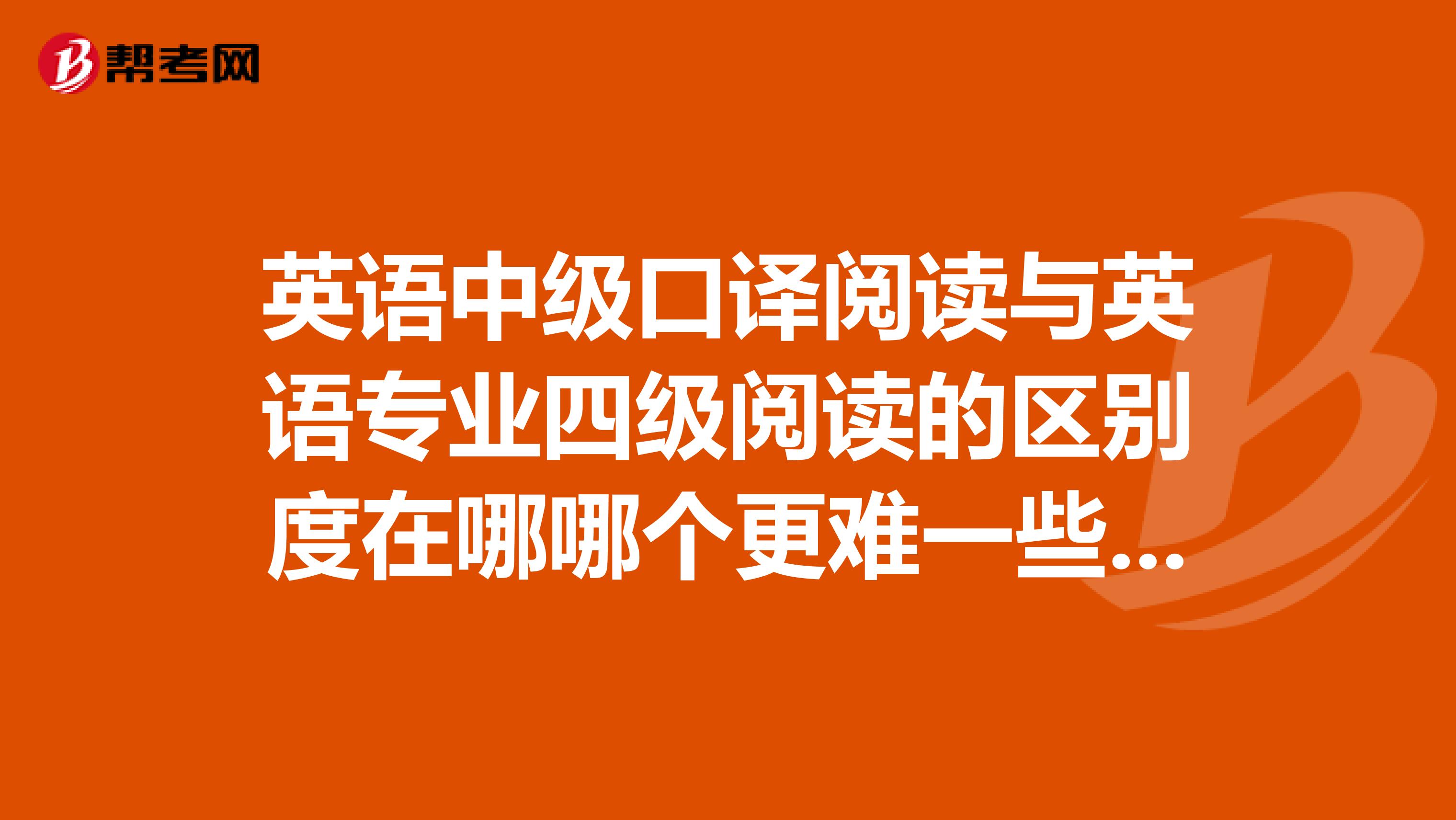 英语中级口译阅读与英语专业四级阅读的区别度在哪哪个更难一些怎样去分析那些长句子???