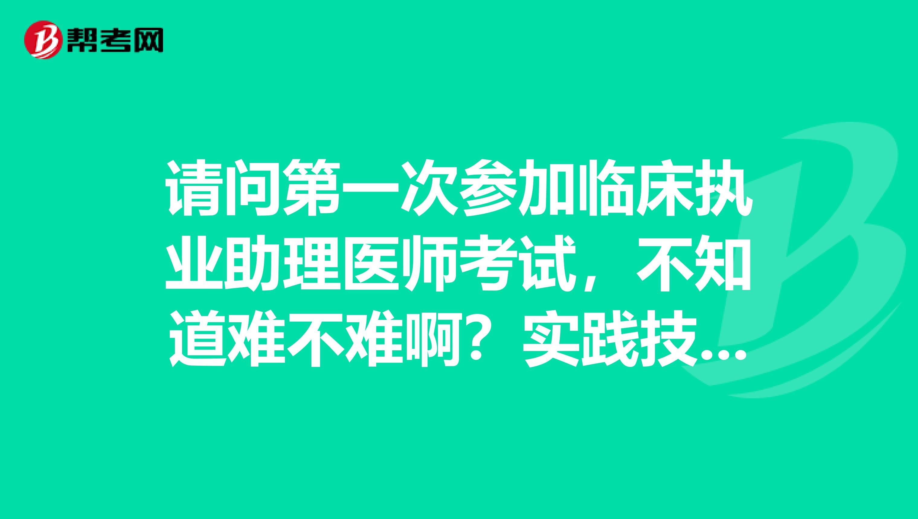 请问第一次参加临床执业助理医师考试,不知道难不难啊?实践技能怎么个考法啊?