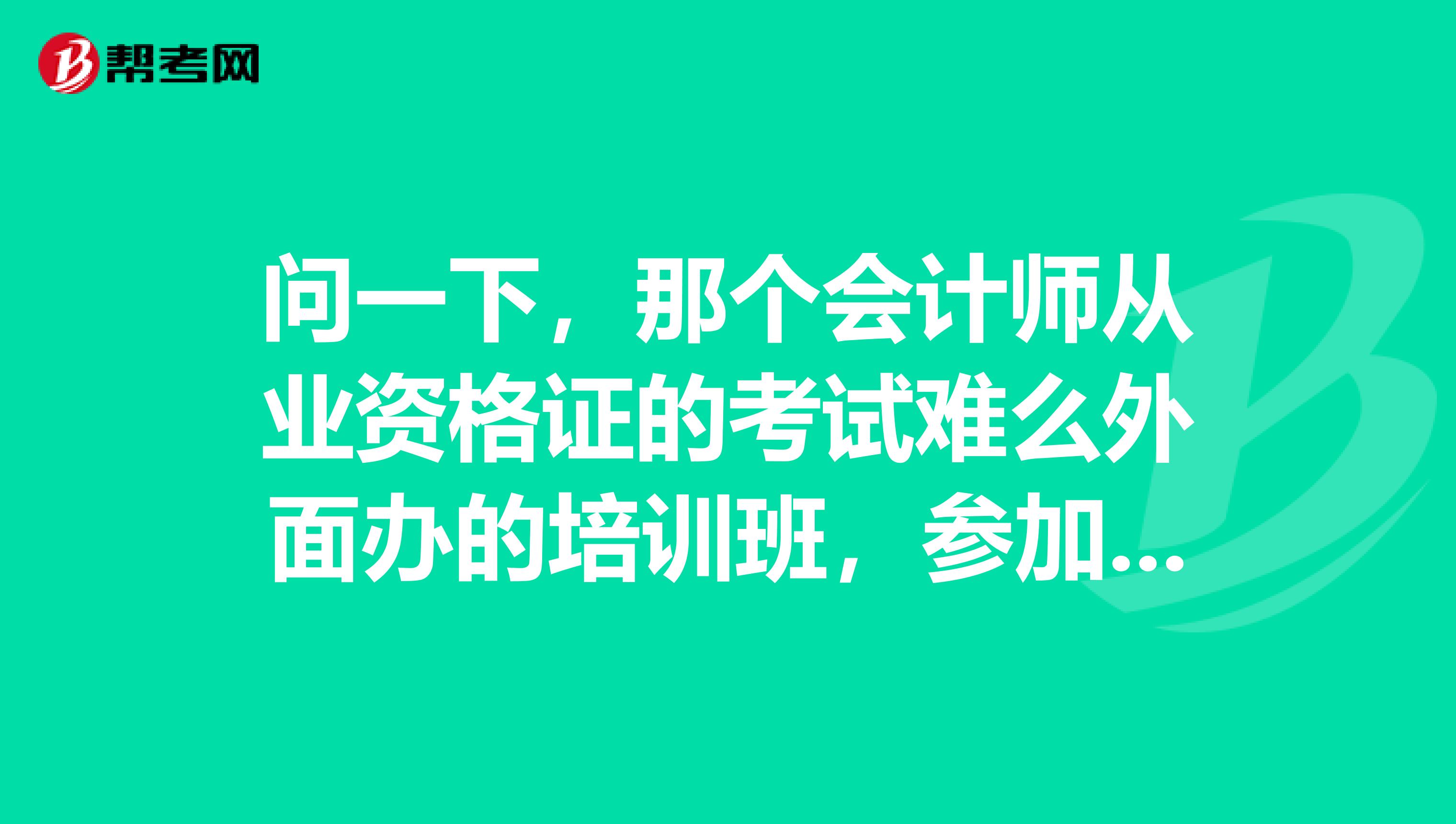 问一下，那个会计师从业资格证的考试难么外面办的培训班，参加的意义大么应不应该报名啊