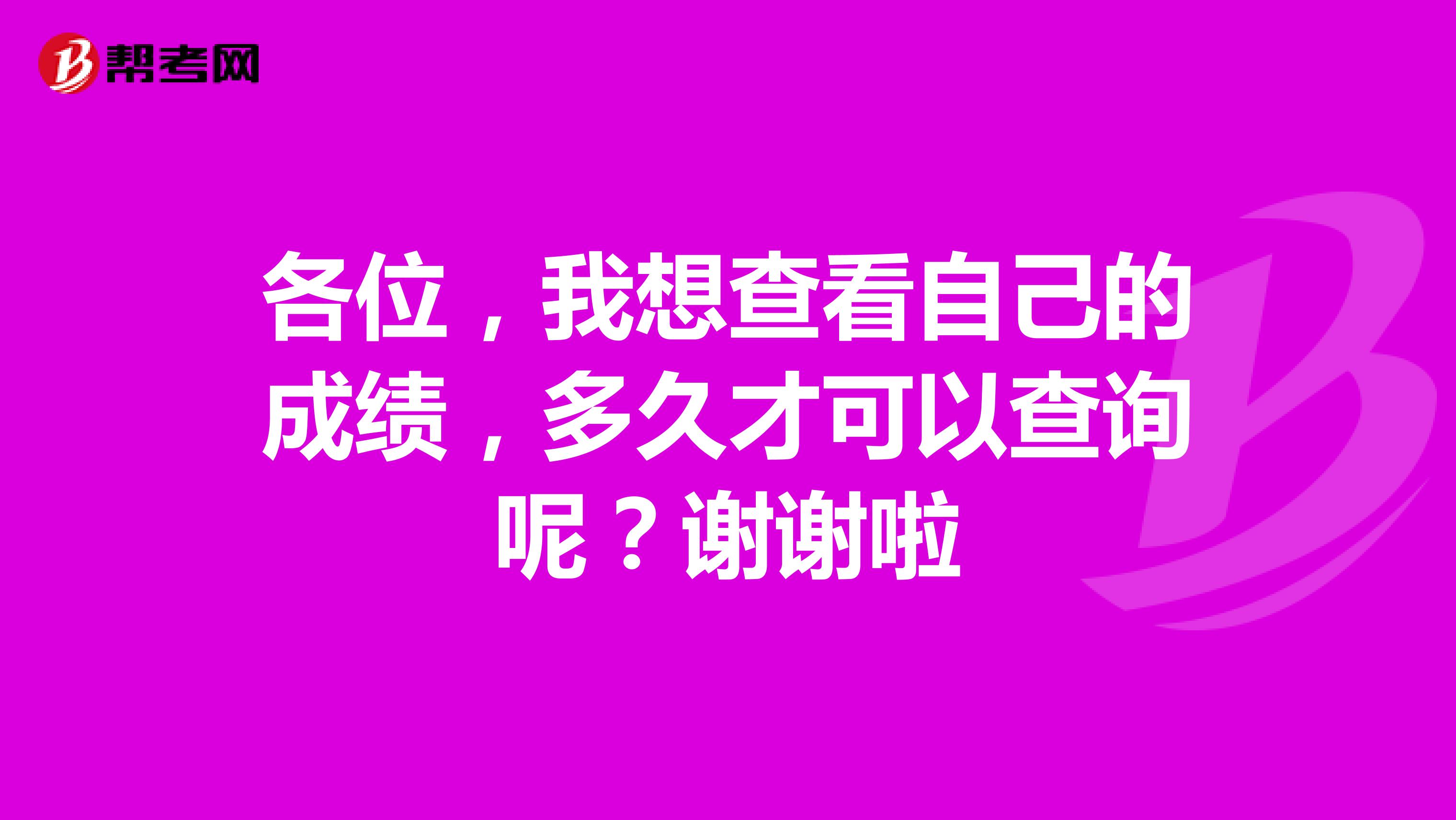 各位，我想查看自己的成绩，多久才可以查询呢？谢谢啦