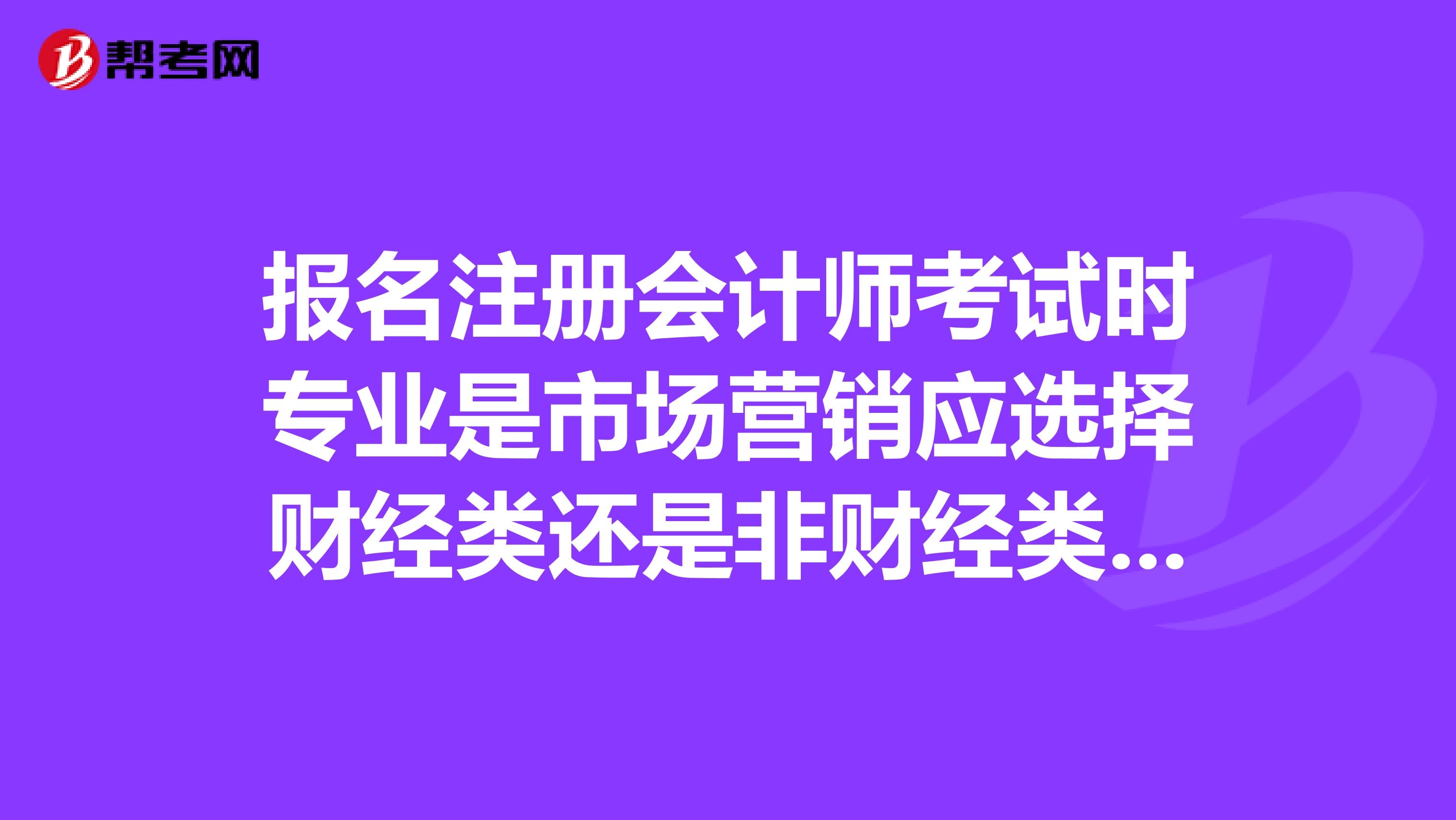 報名注冊會計師考試時專業是市場營銷應選擇財經類還是非財經類呢？知道的朋友來說一下