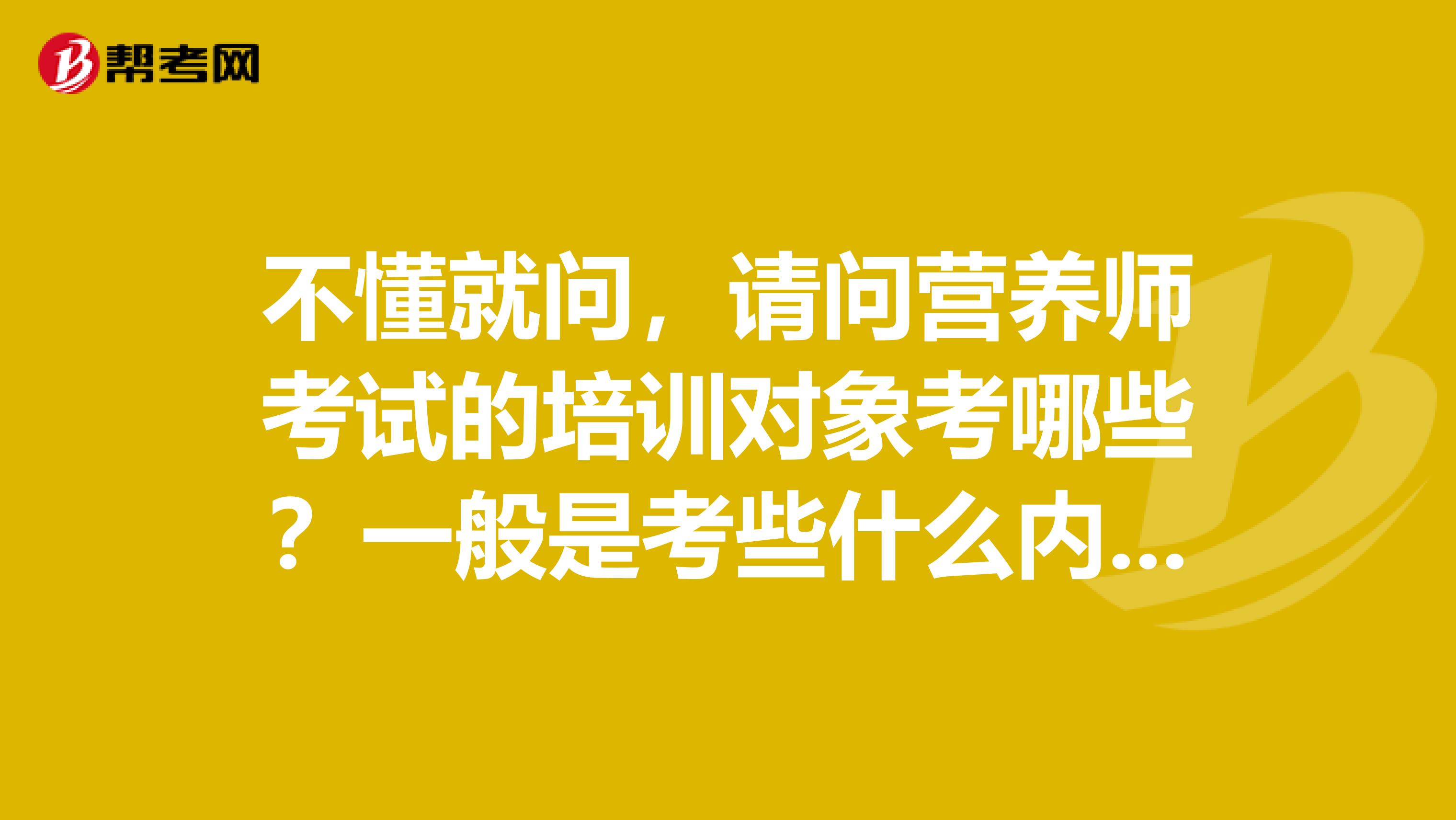 不懂就问,请问营养师考试的培训对象考哪些?一般是考些什么内容呢?