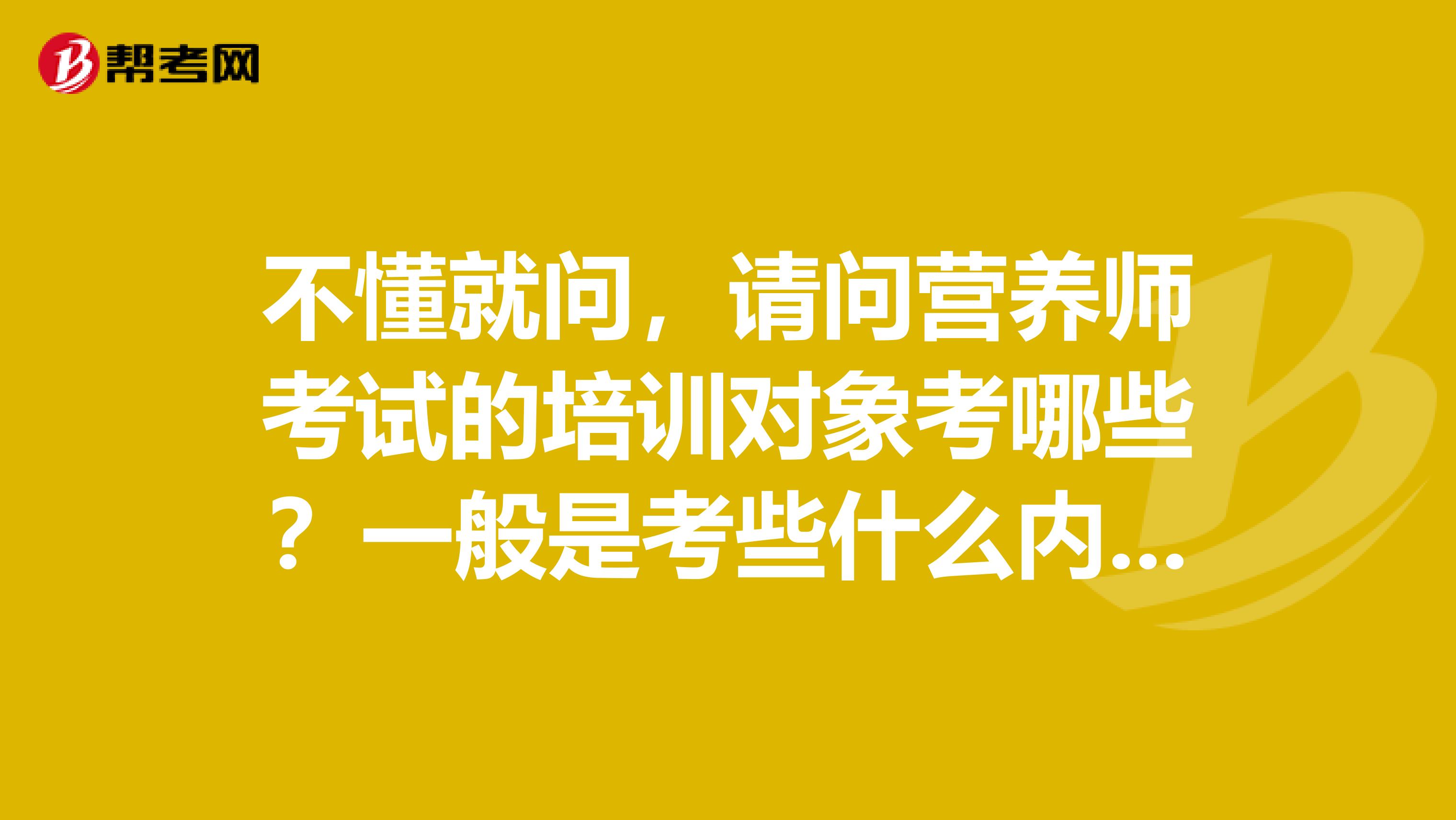 不懂就问，请问营养师考试的培训对象考哪些？一般是考些什么内容呢？