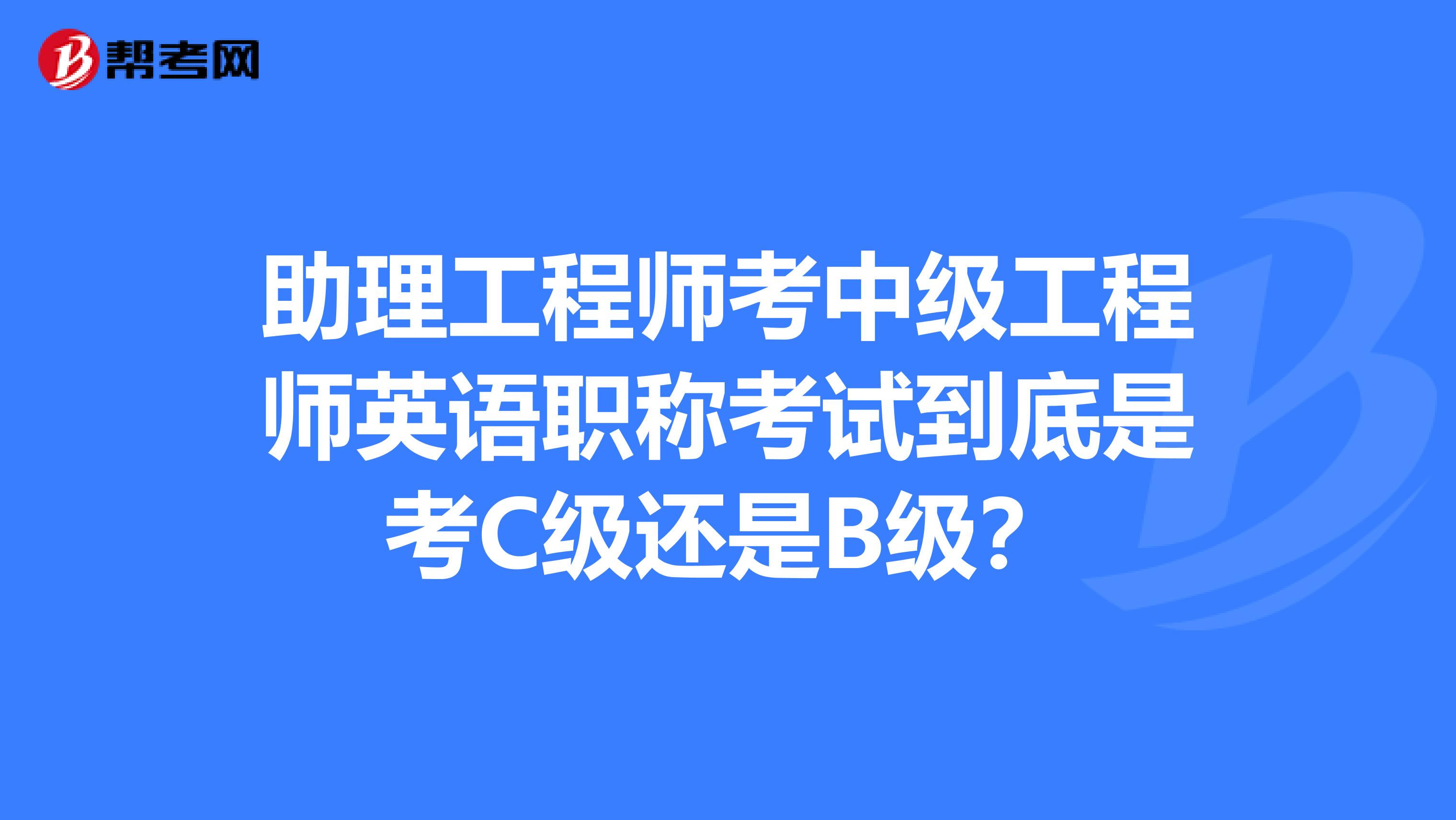 助理工程师考中级工程师英语职称考试到底是考C级还是B级？