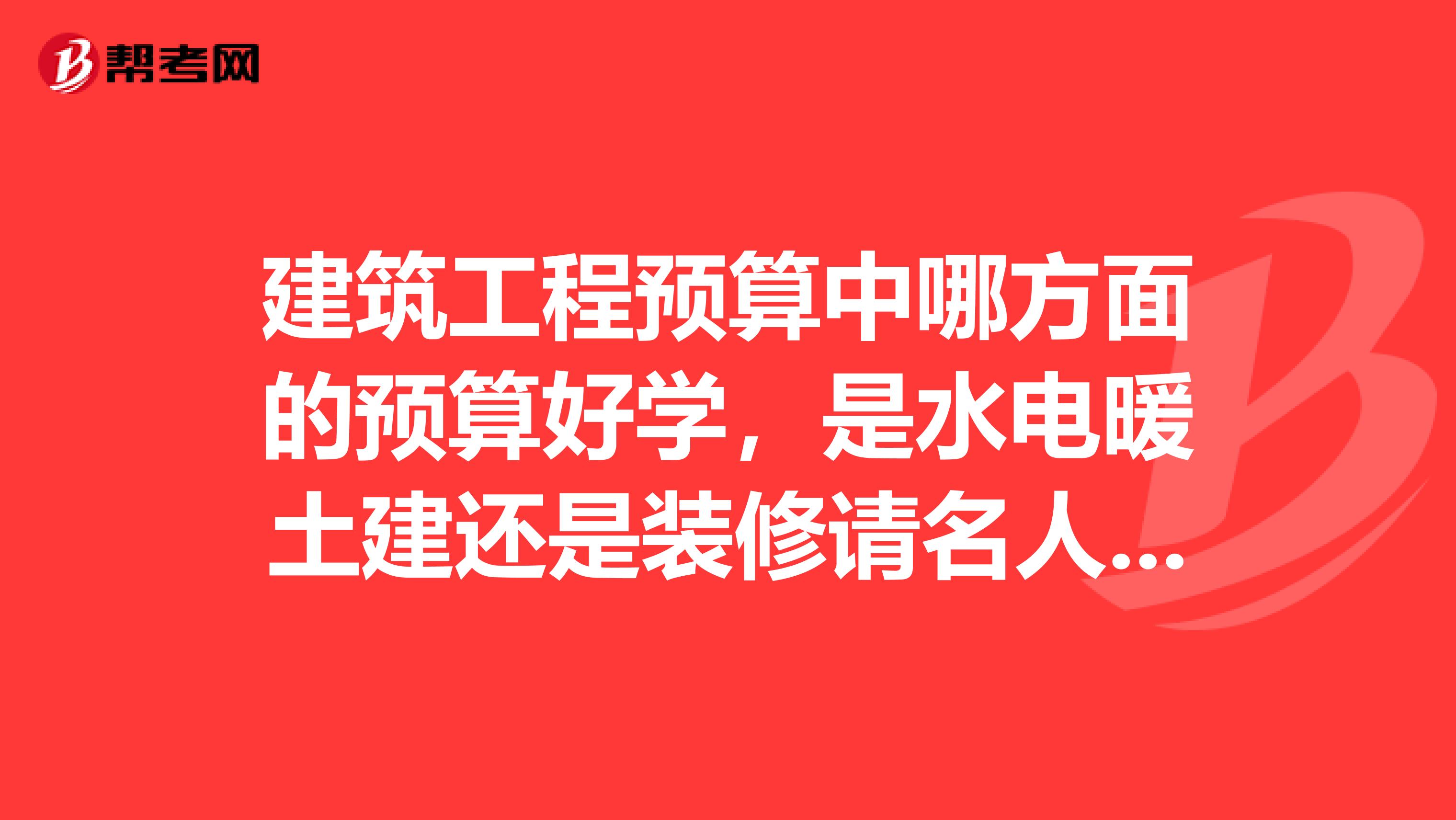 建筑工程预算中哪方面的预算好学，是水电暖土建还是装修请名人指点