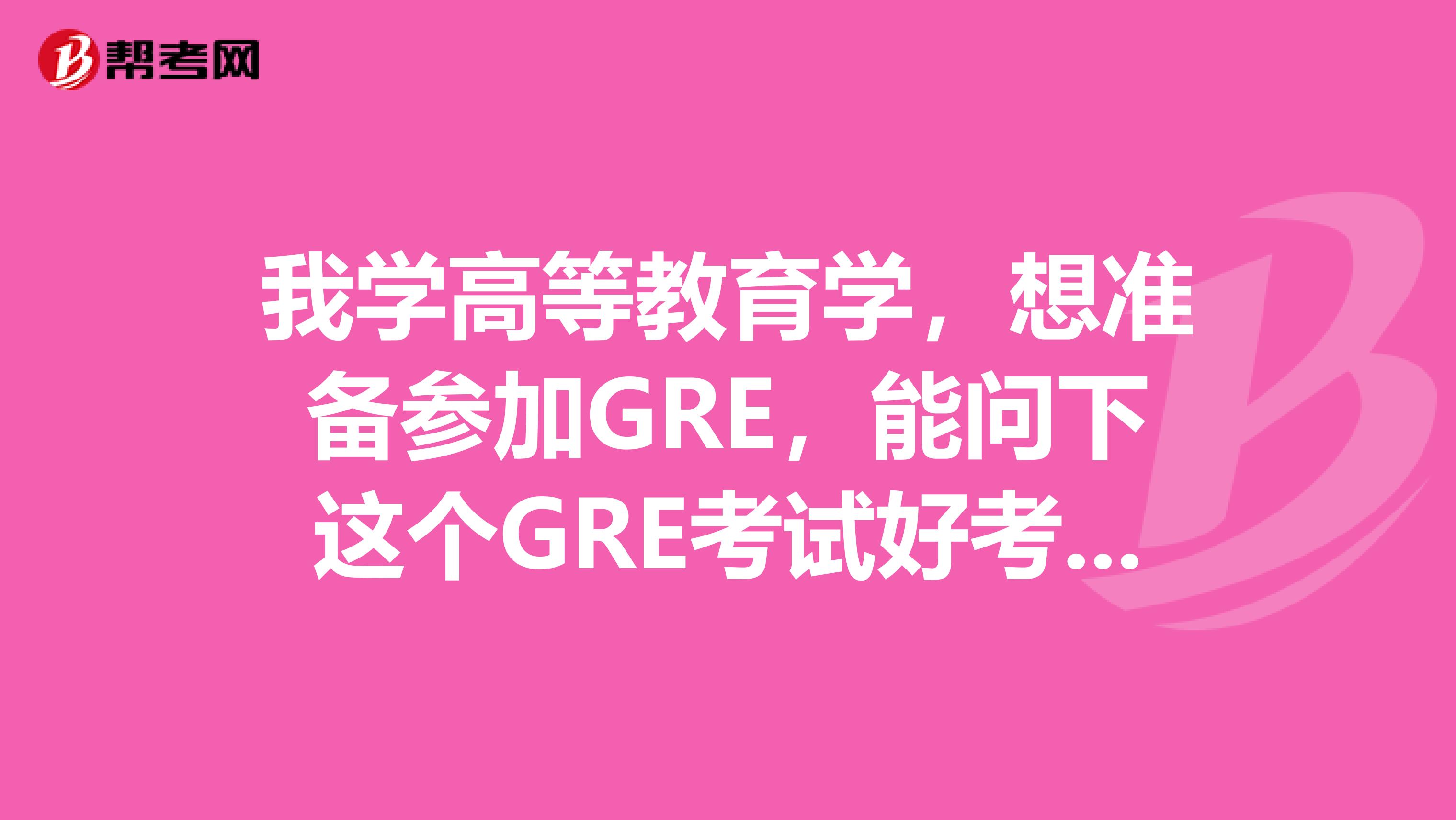 我学高等教育学，想准备参加GRE，能问下这个GRE考试好考不？