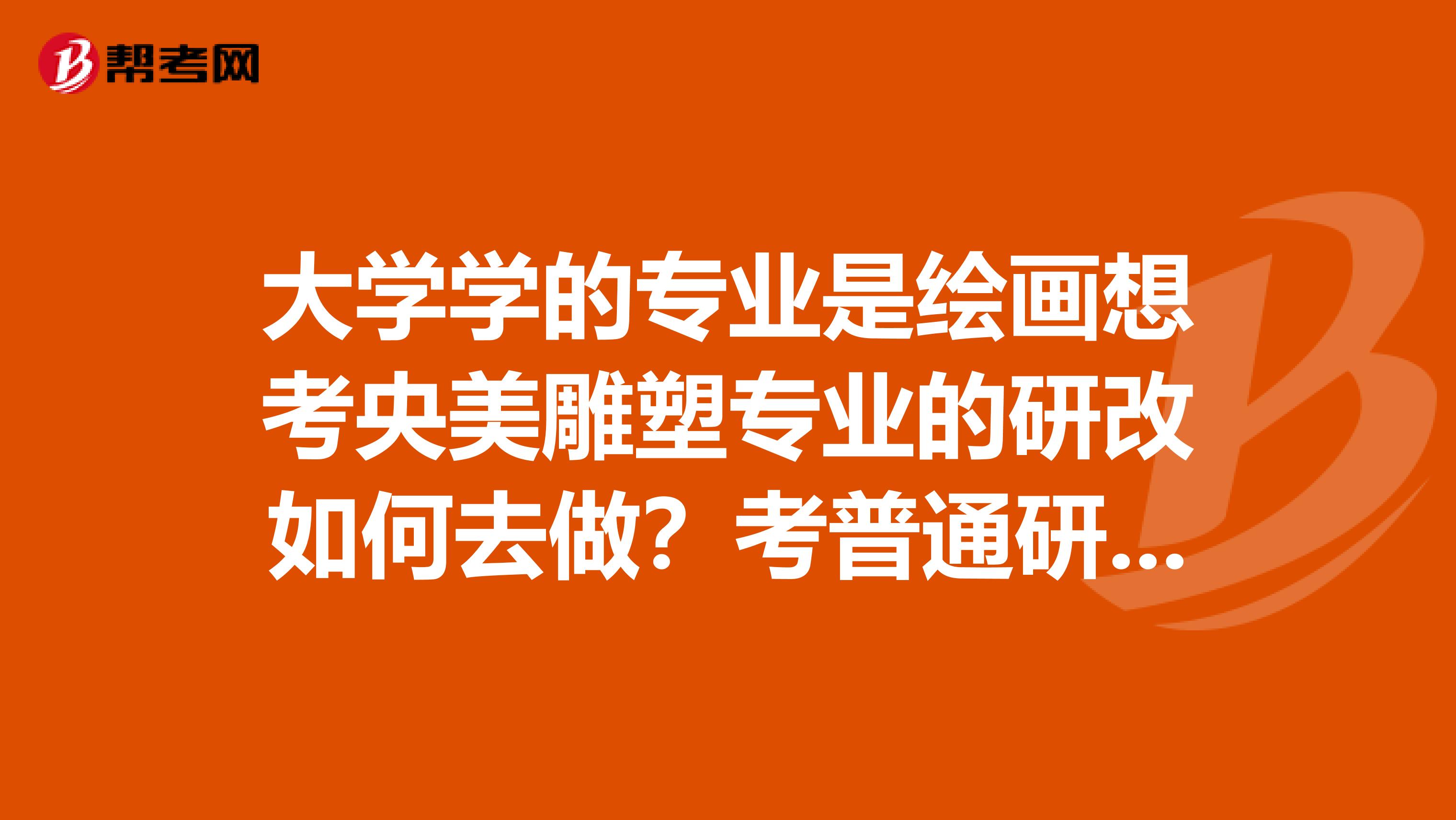 大学学的专业是绘画想考央美雕塑专业的研改如何去做？考普通研究生是考雕塑么？