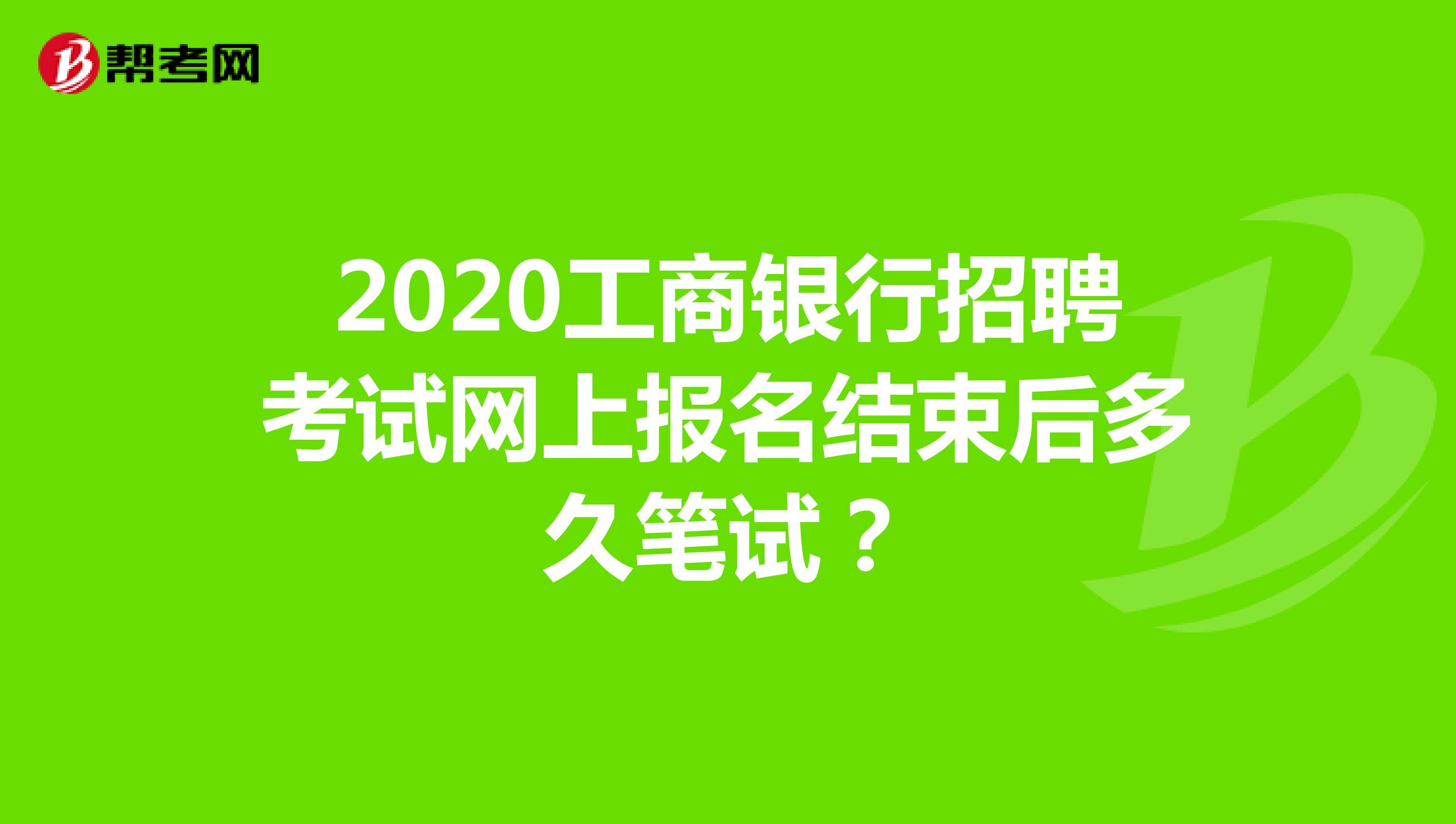 2020工商银行招聘考试网上报名结束后多久笔试？