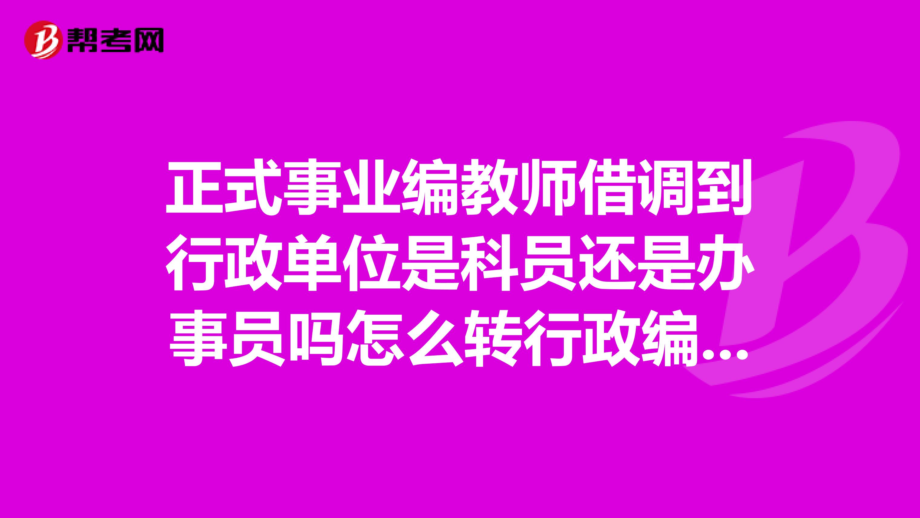 正式事业编教师借调到行政单位是科员还是办事员吗怎么转行政编？要详细点的答案