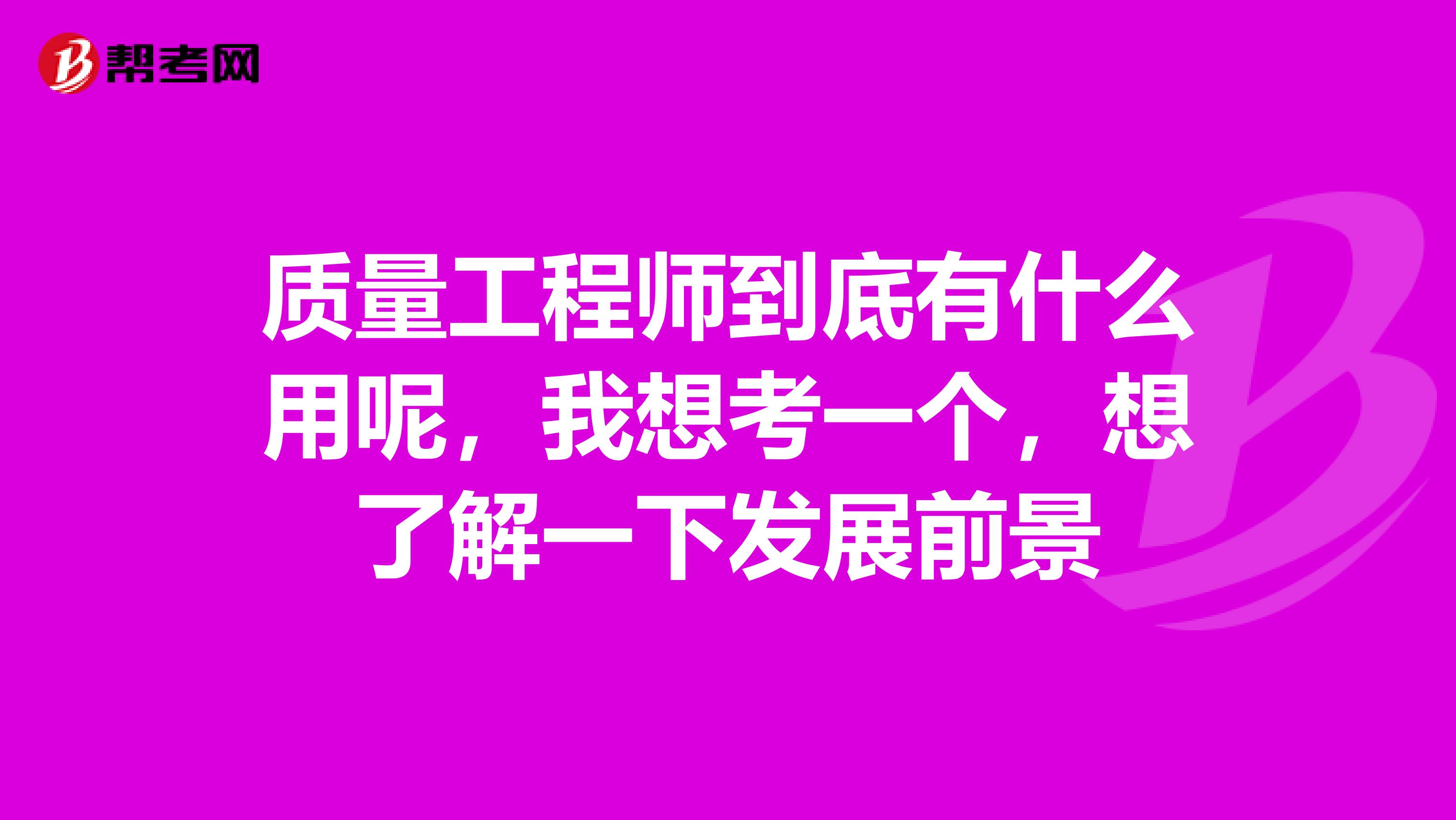 质量工程师到底有什么用呢,我想考一个,想了解一下发展前景