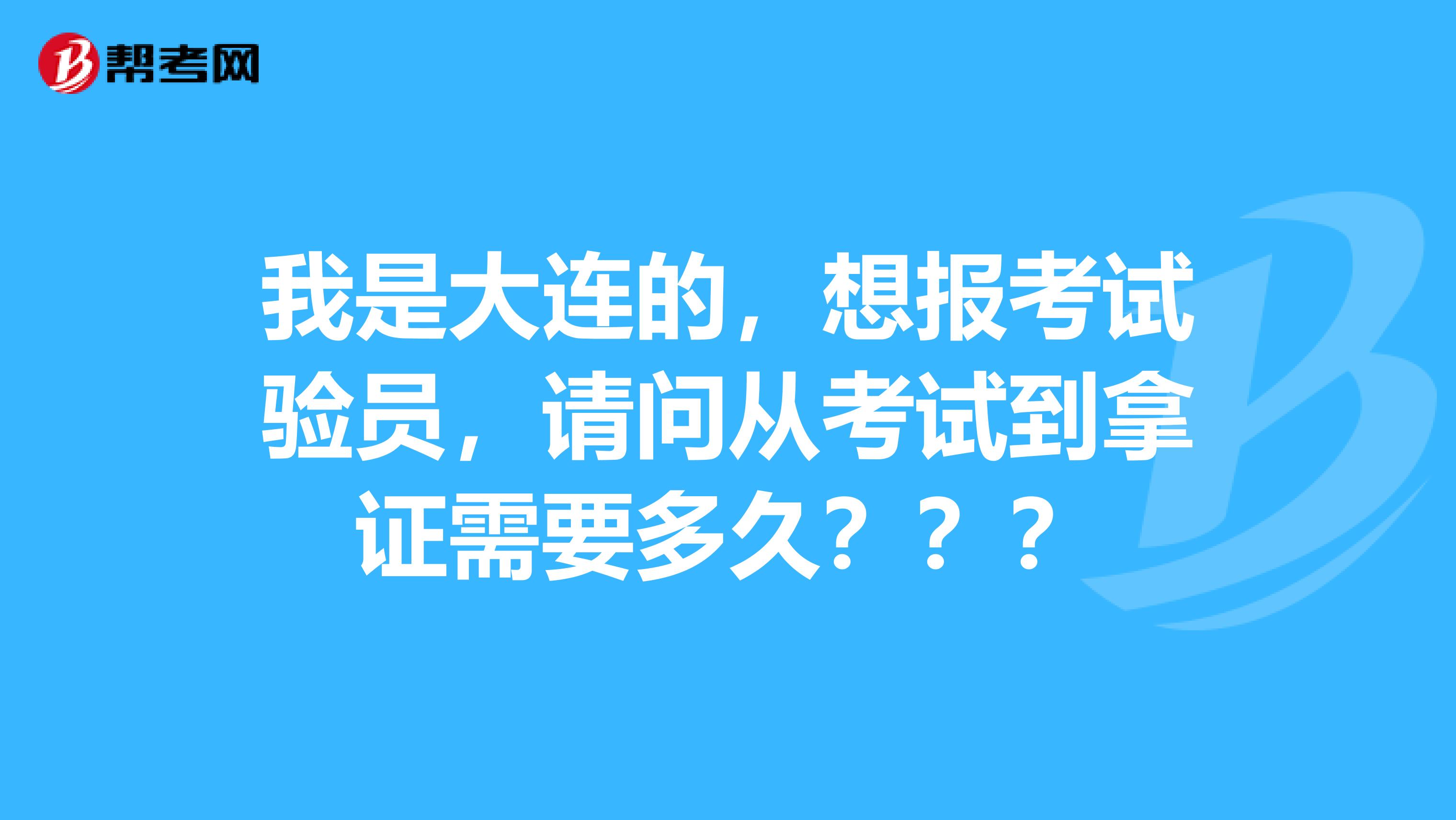 我是大连的，想报考试验员，请问从考试到拿证需要多久？？？