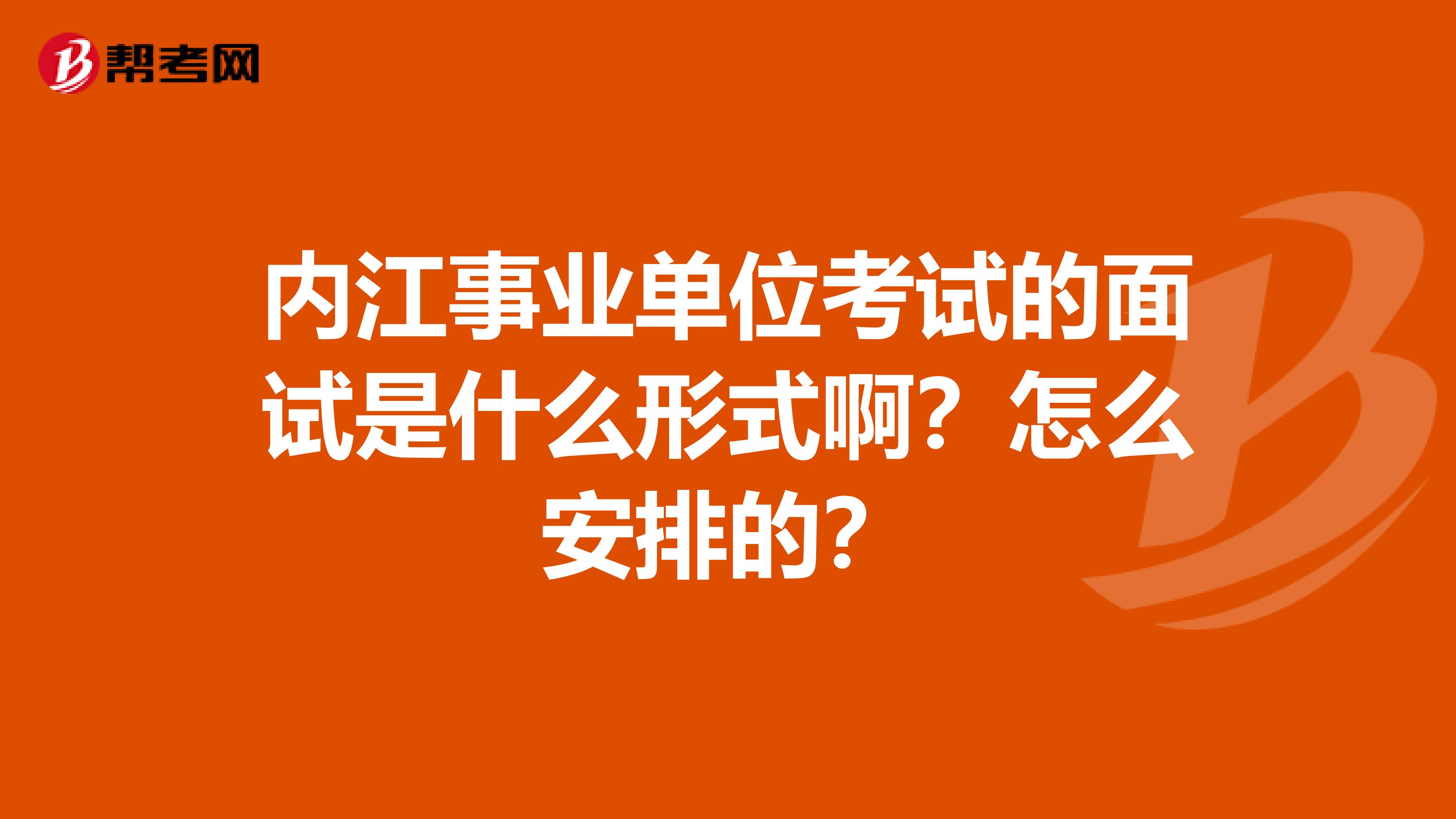 内江事业单位考试的面试是什么形式啊?怎么安排的?