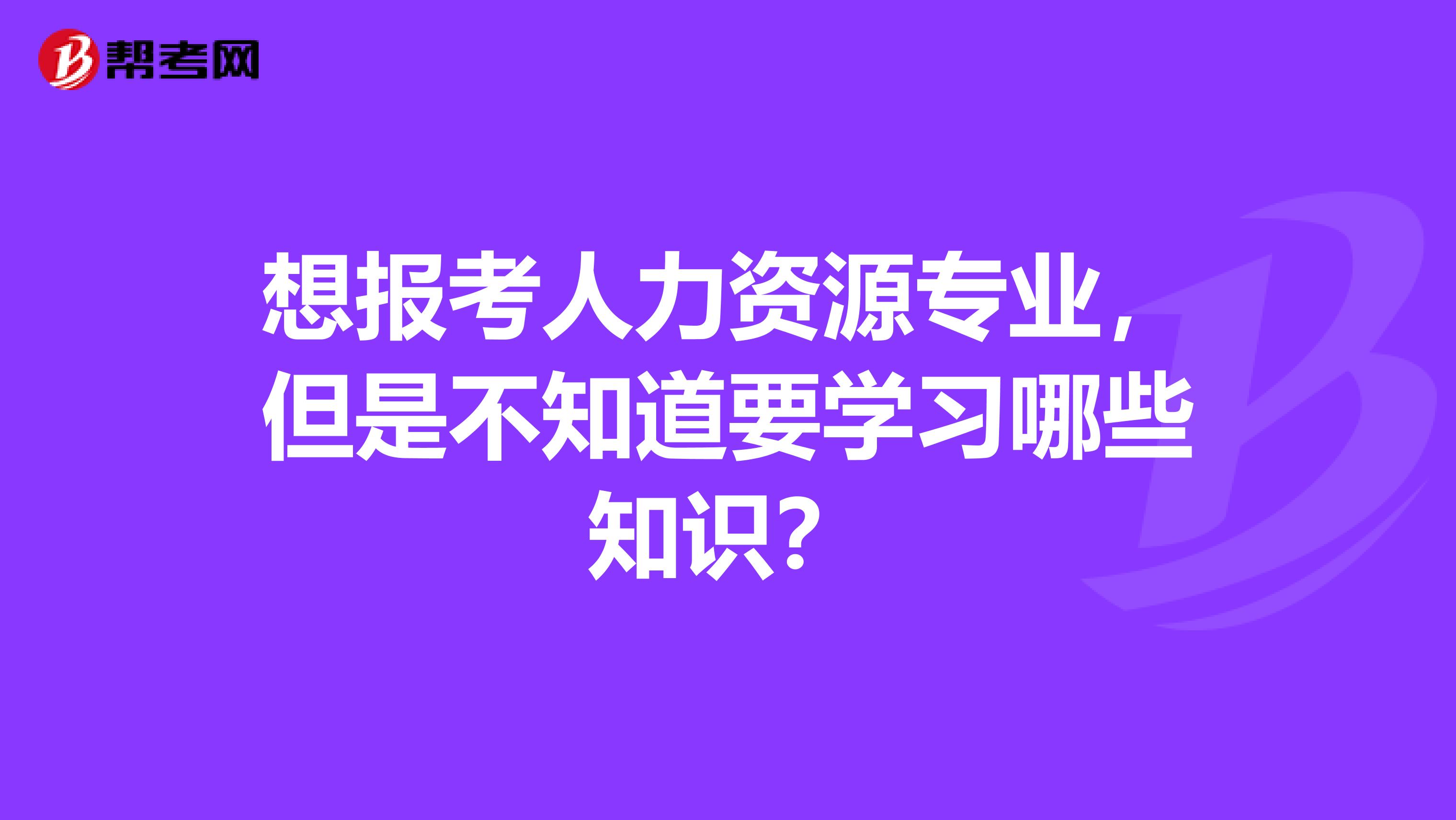 想报考人力资源专业，但是不知道要学习哪些知识？