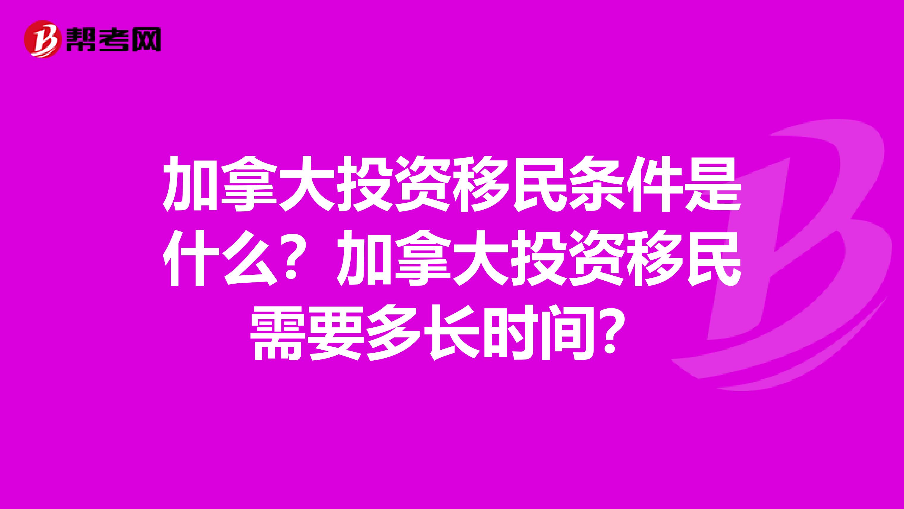 加拿大投资移民条件是什么?加拿大投资移民需要多长时间?