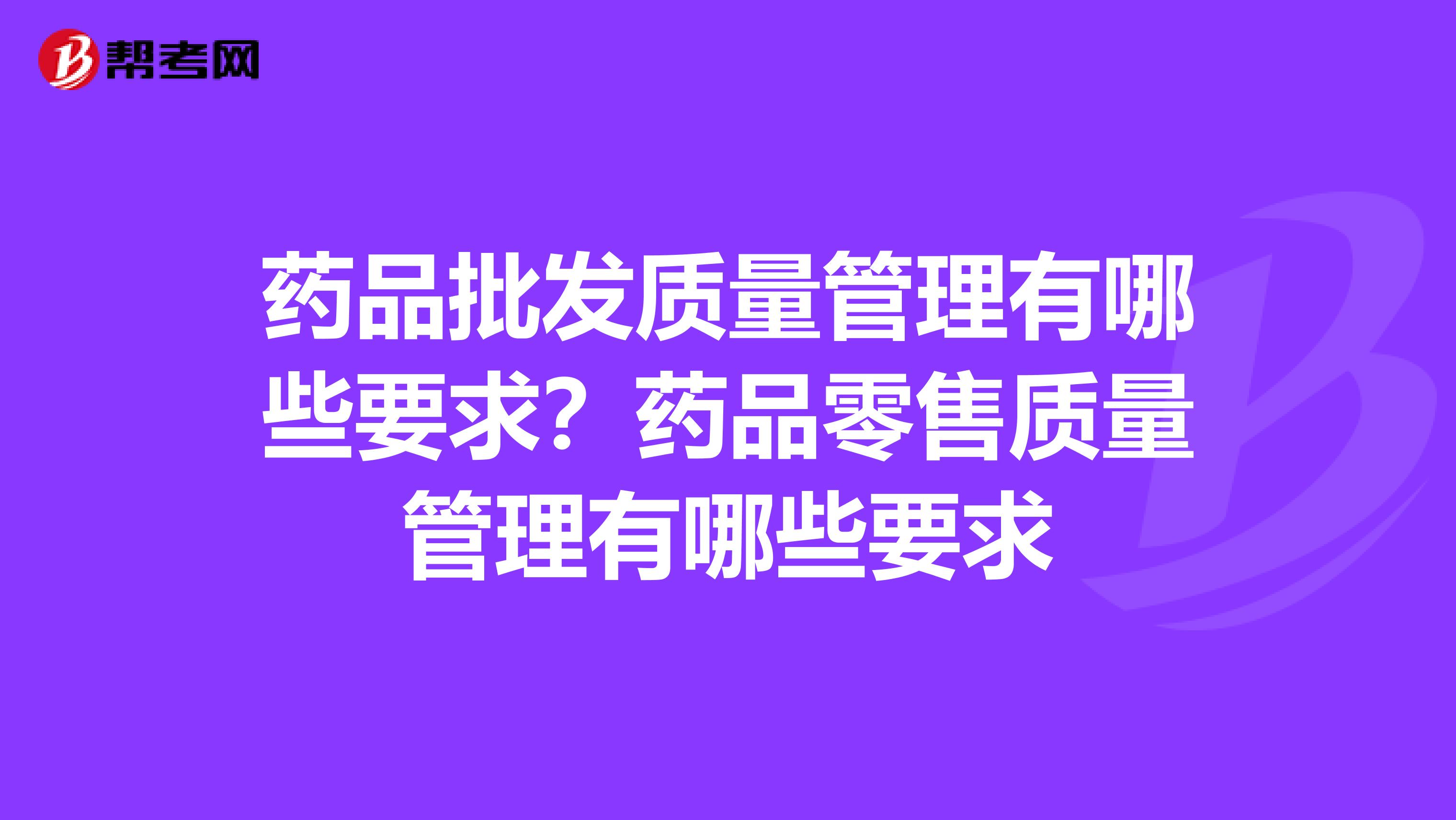 药品批发质量管理有哪些要求？药品零售质量管理有哪些要求