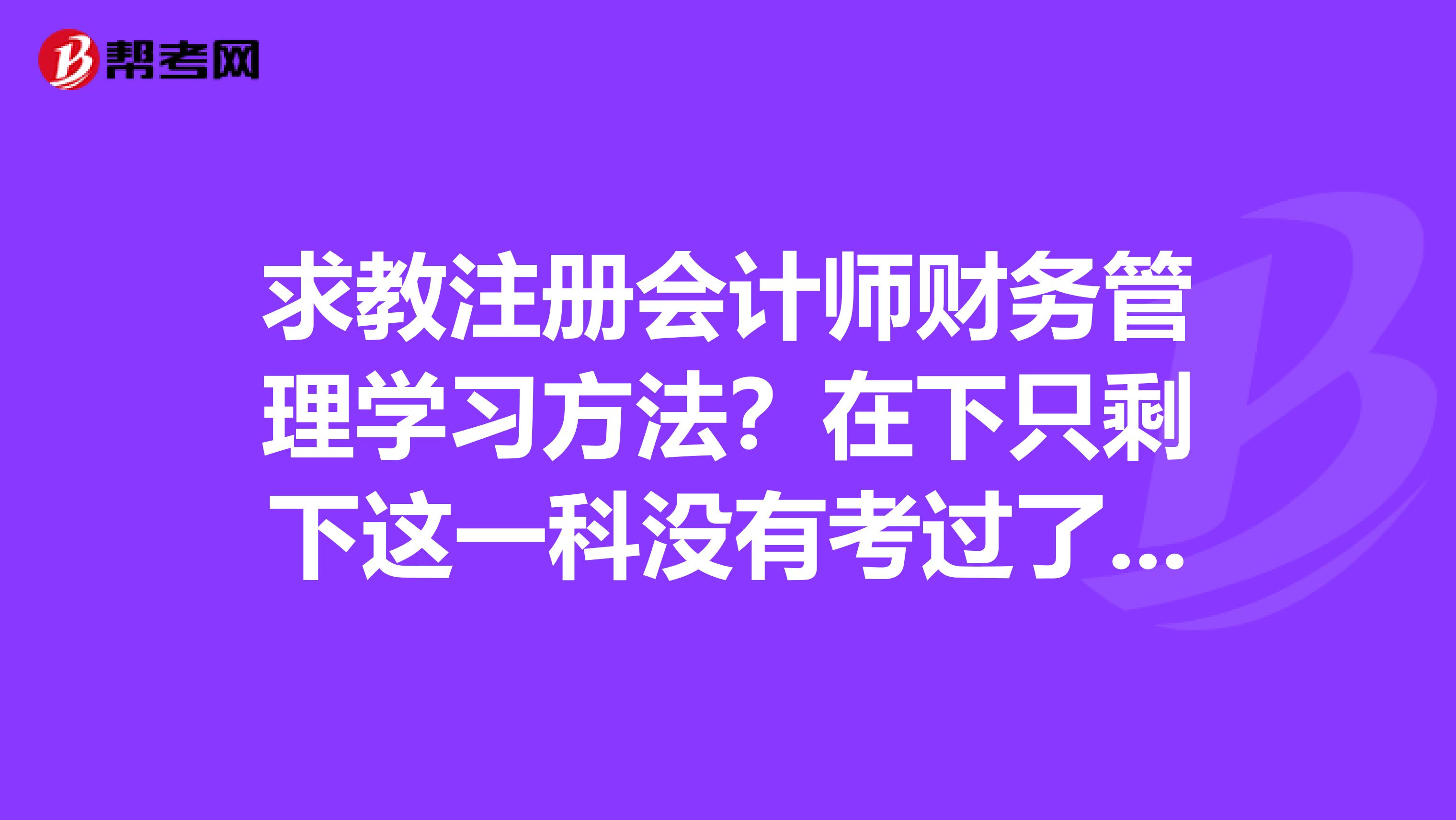 求教注冊(cè)會(huì)計(jì)師財(cái)務(wù)管理學(xué)習(xí)方法？在下只剩下這一科沒(méi)有考過(guò)了，迫切的想考過(guò)呢