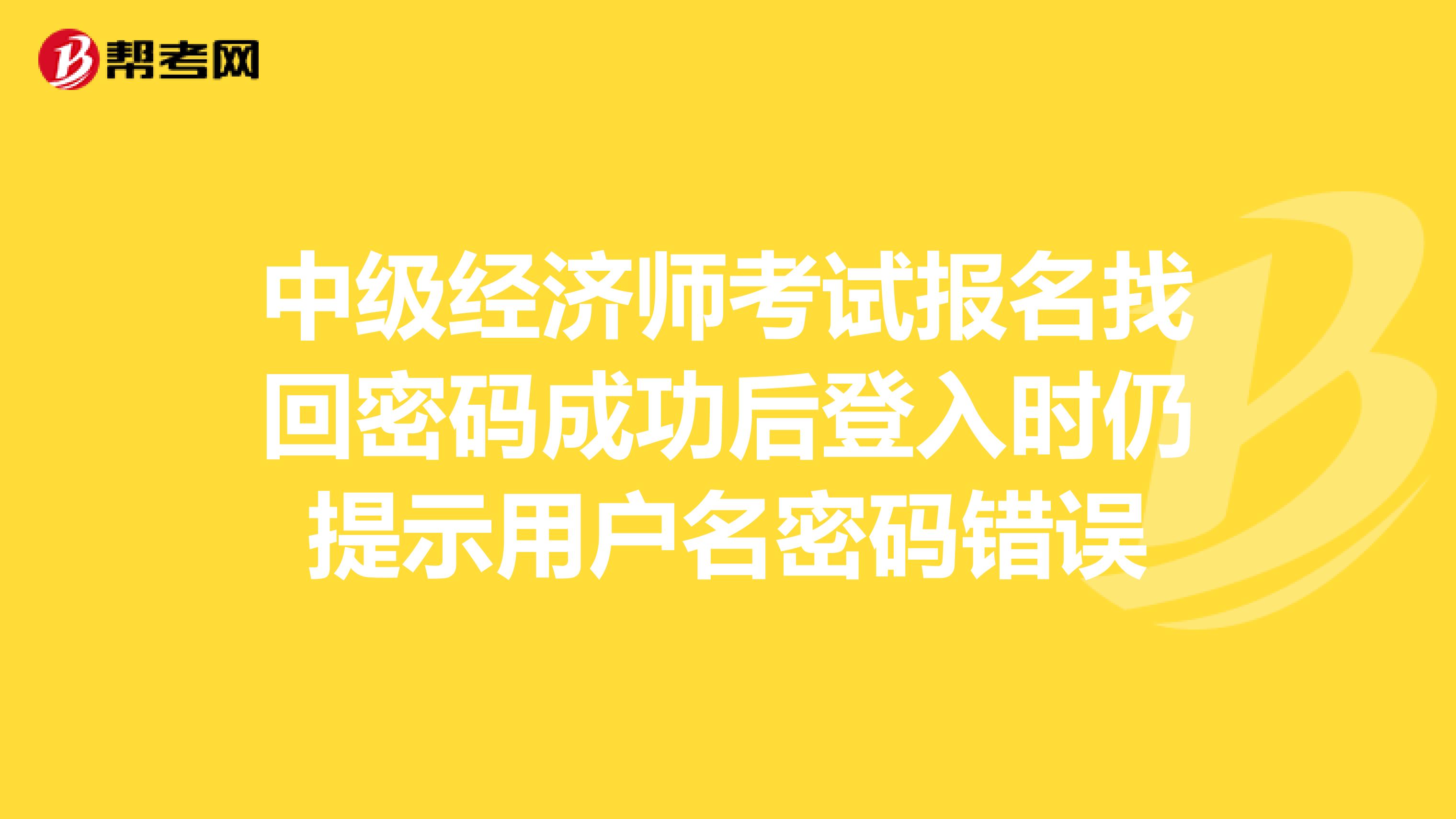 中级经济师考试报名找回密码成功后登入时仍提示用户名密码错误