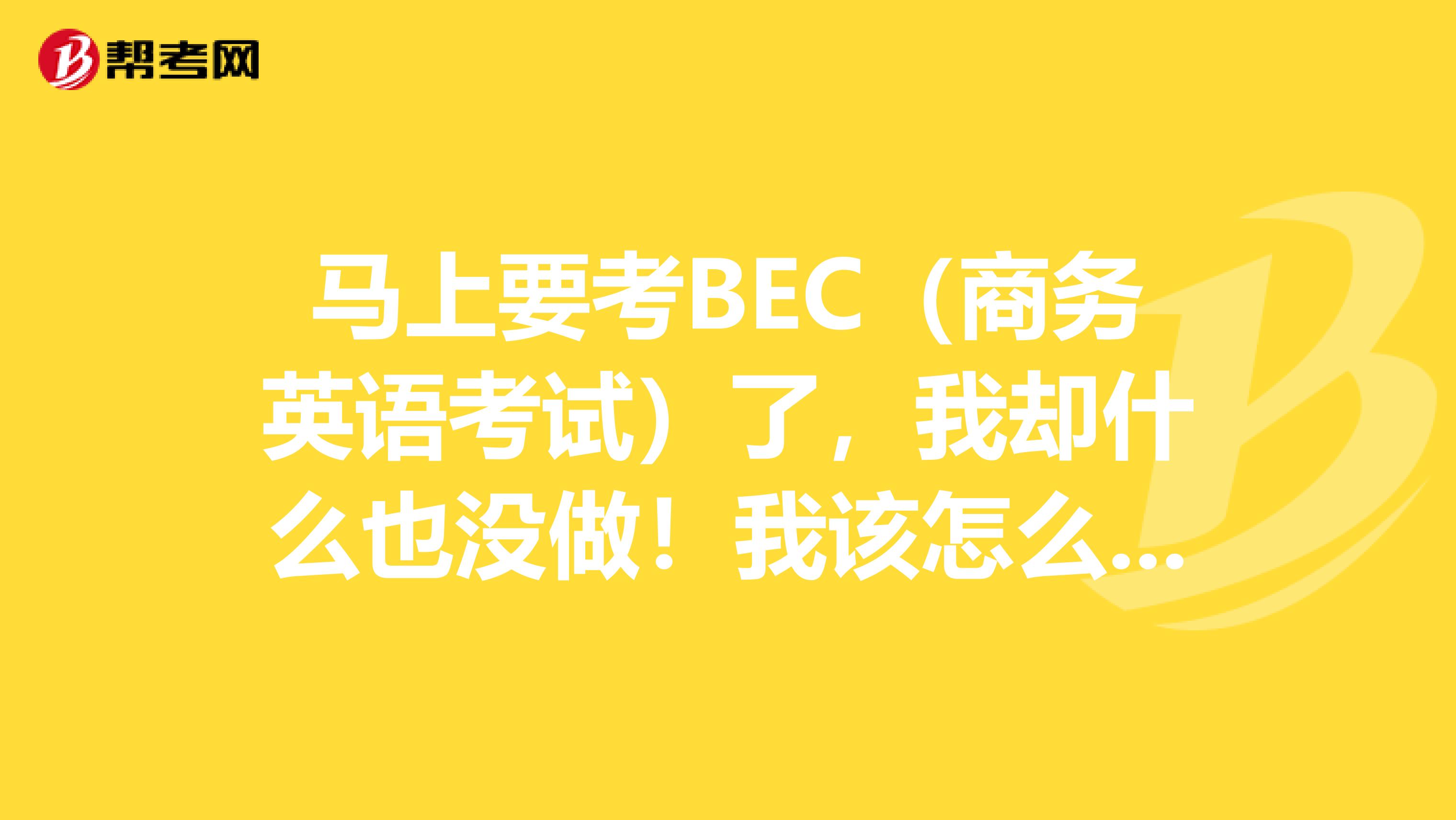 马上要考BEC（商务英语考试）了，我却什么也没做！我该怎么办！？