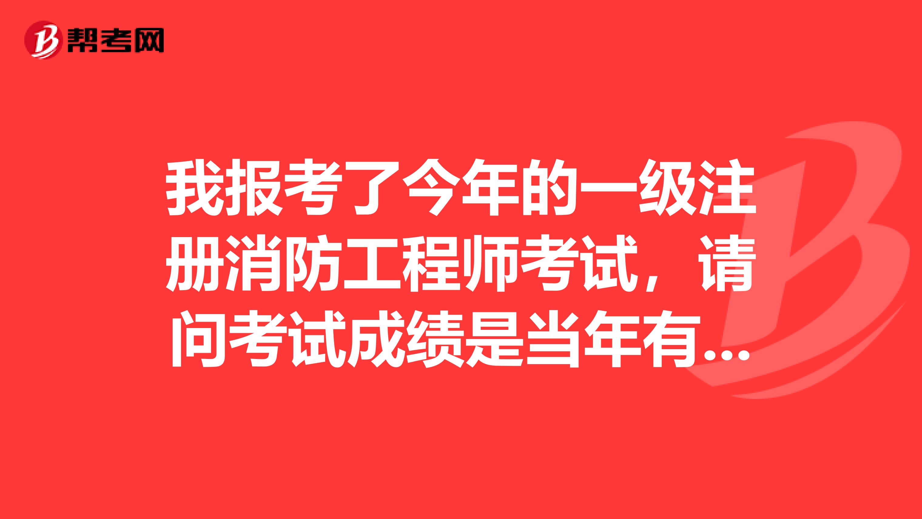 我報(bào)考了今年的一級(jí)注冊(cè)消防工程師考試，請(qǐng)問(wèn)考試成績(jī)是當(dāng)年有效嗎？